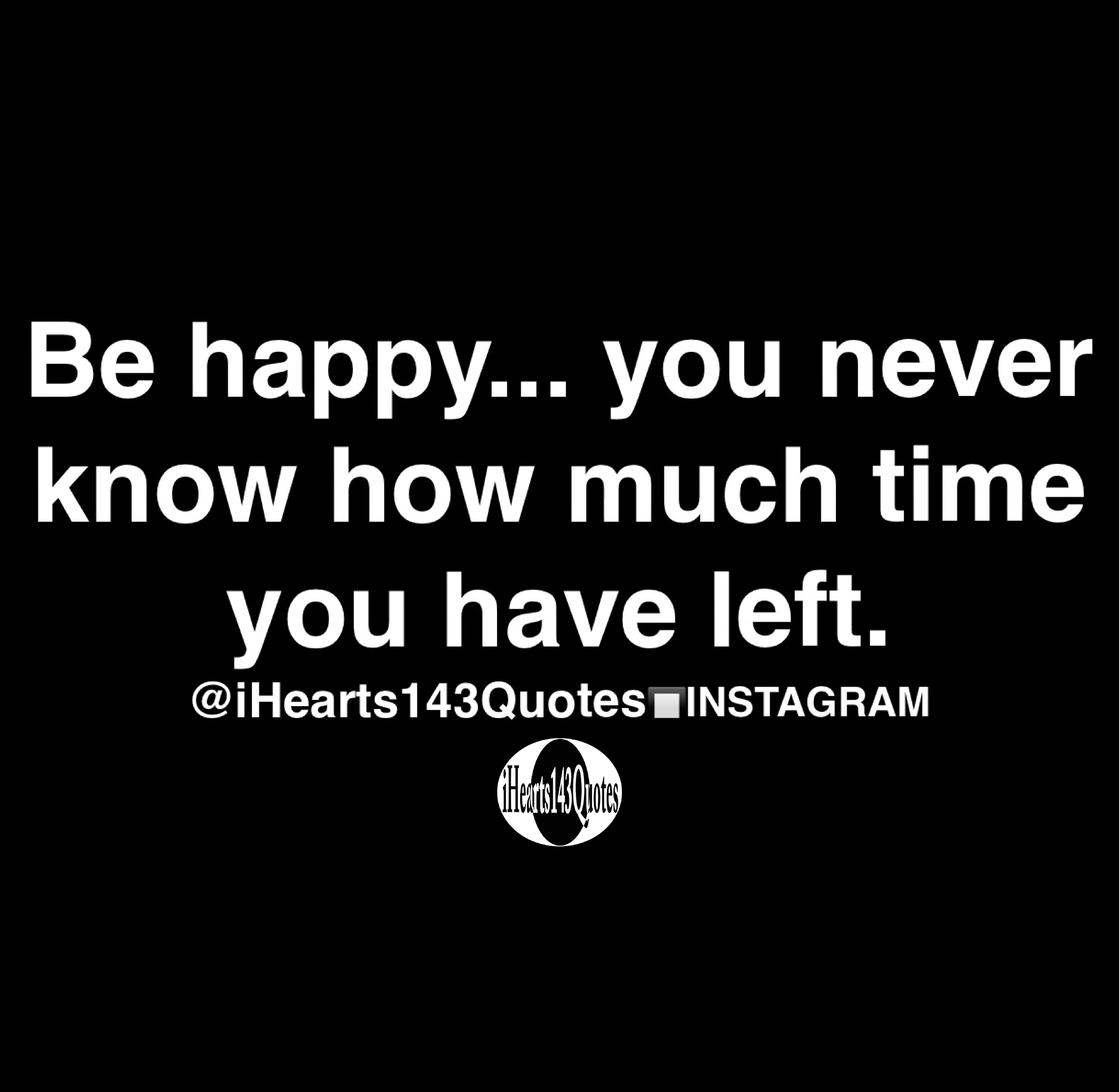 Be Happy You Never Know How Much Time You Have Left Quotes