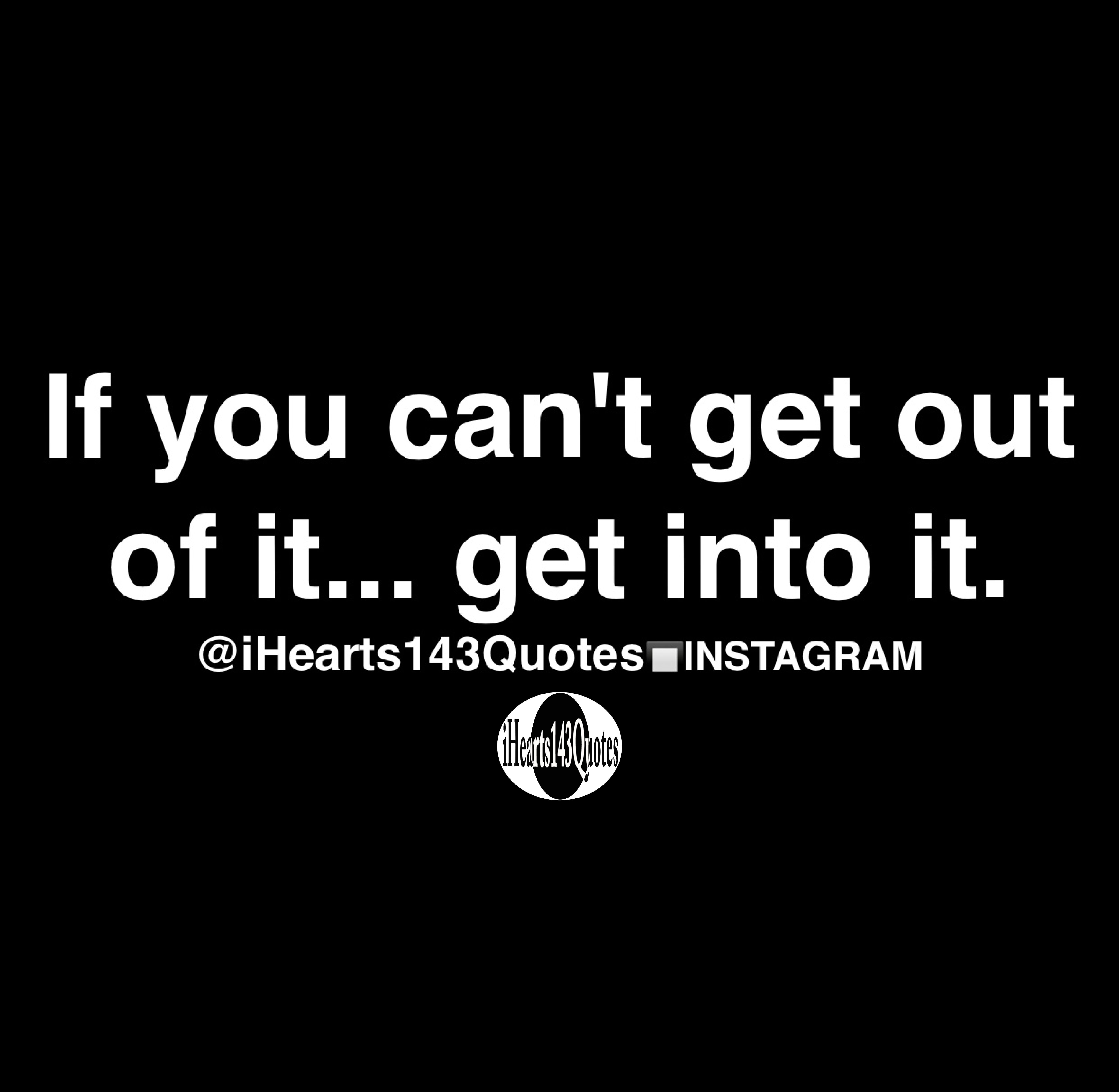 If you can't get out of it... get into it Quotes iHearts143Quotes