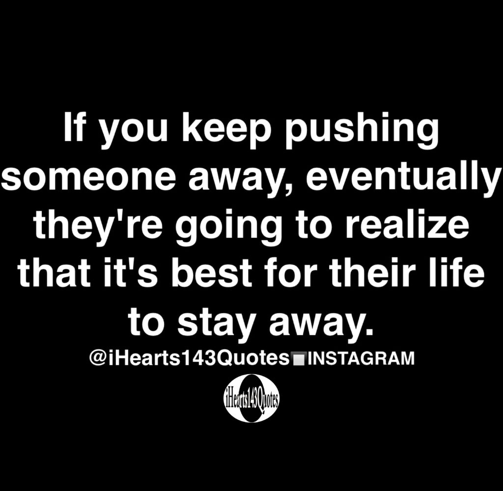 If you keep pushing someone away, eventually they're going to realize