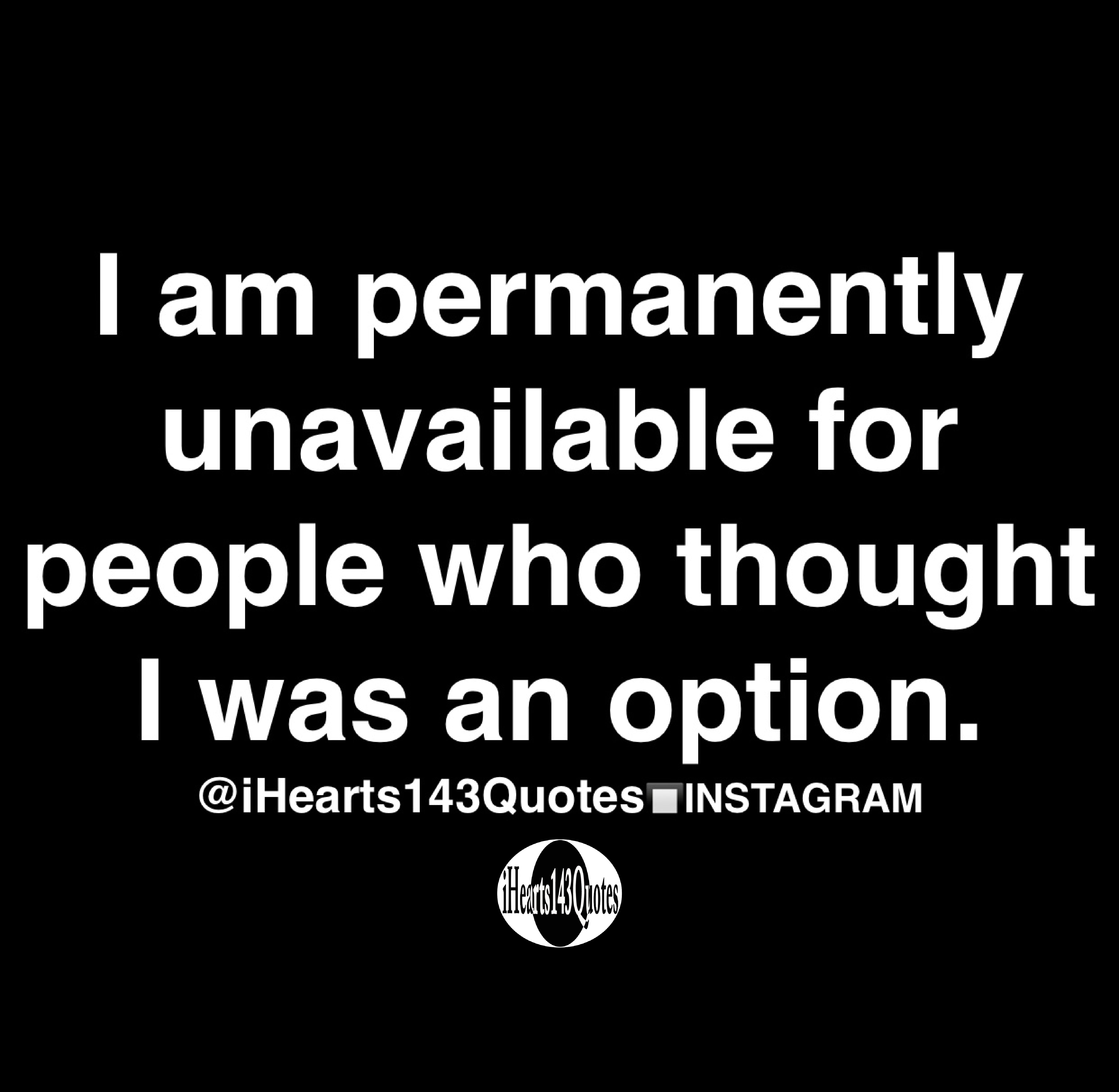 I am permanently unavailable for people who thought I was an option ...