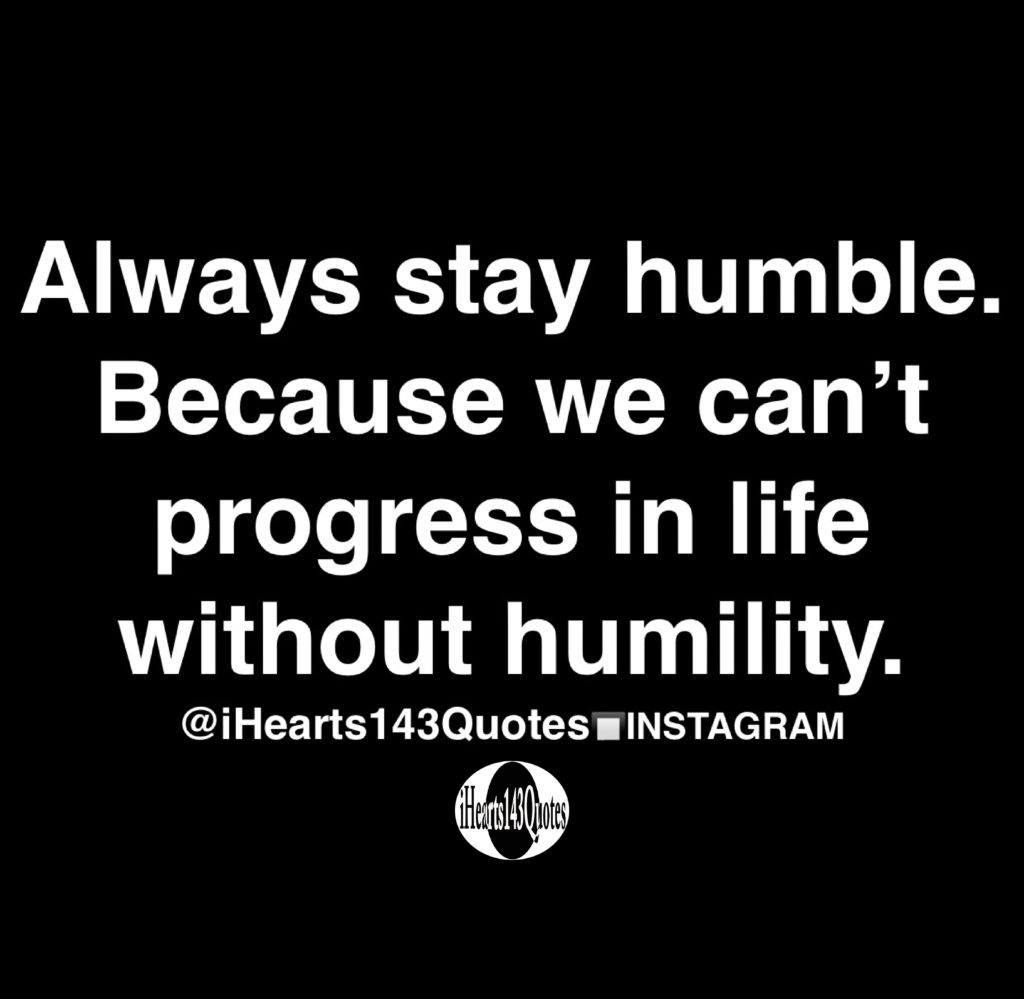 Always Stay Humble. Because We Can’t Progress In Life Without Humility ...