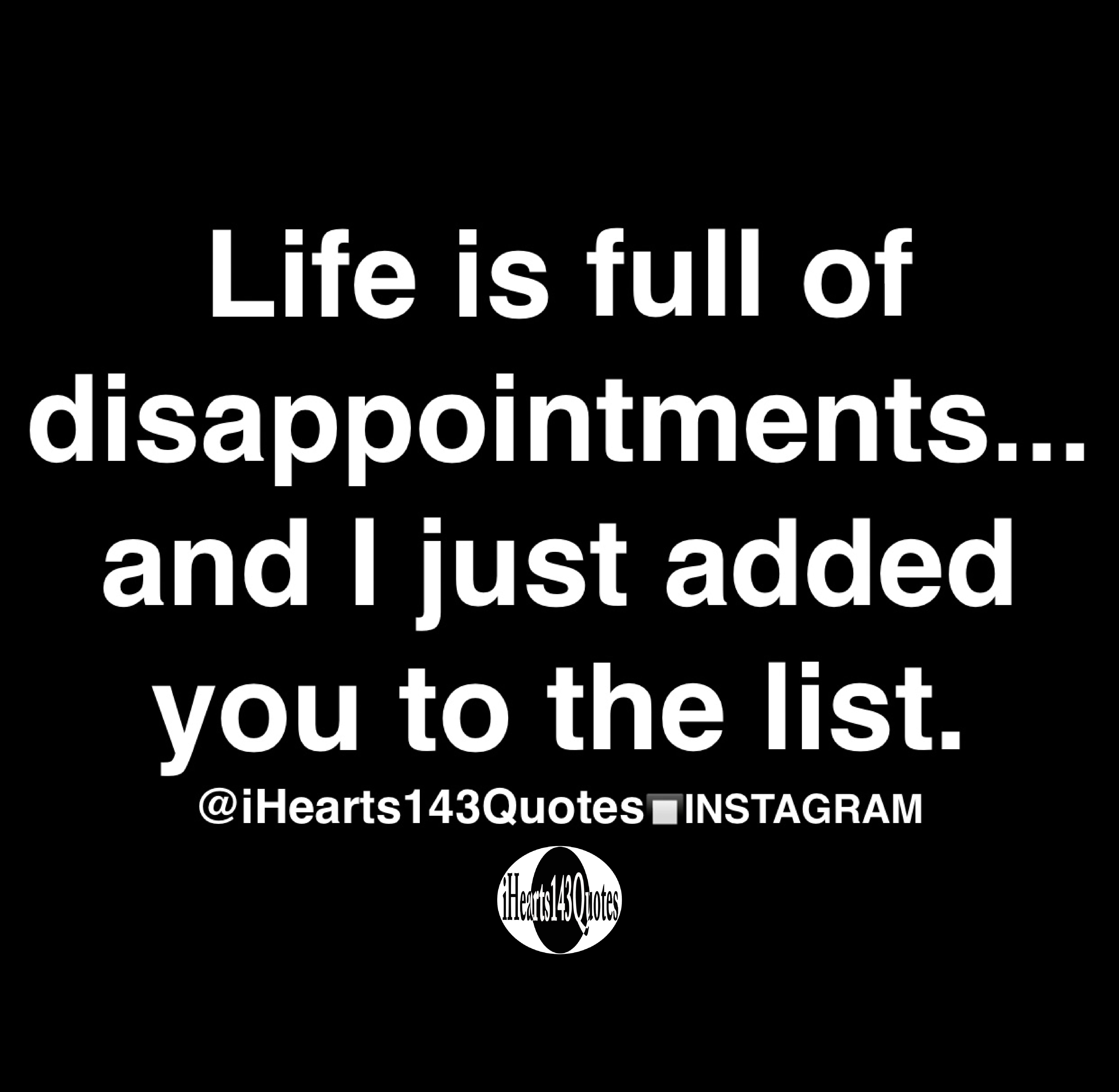 Life is full of disappointments... and I just added you to the list