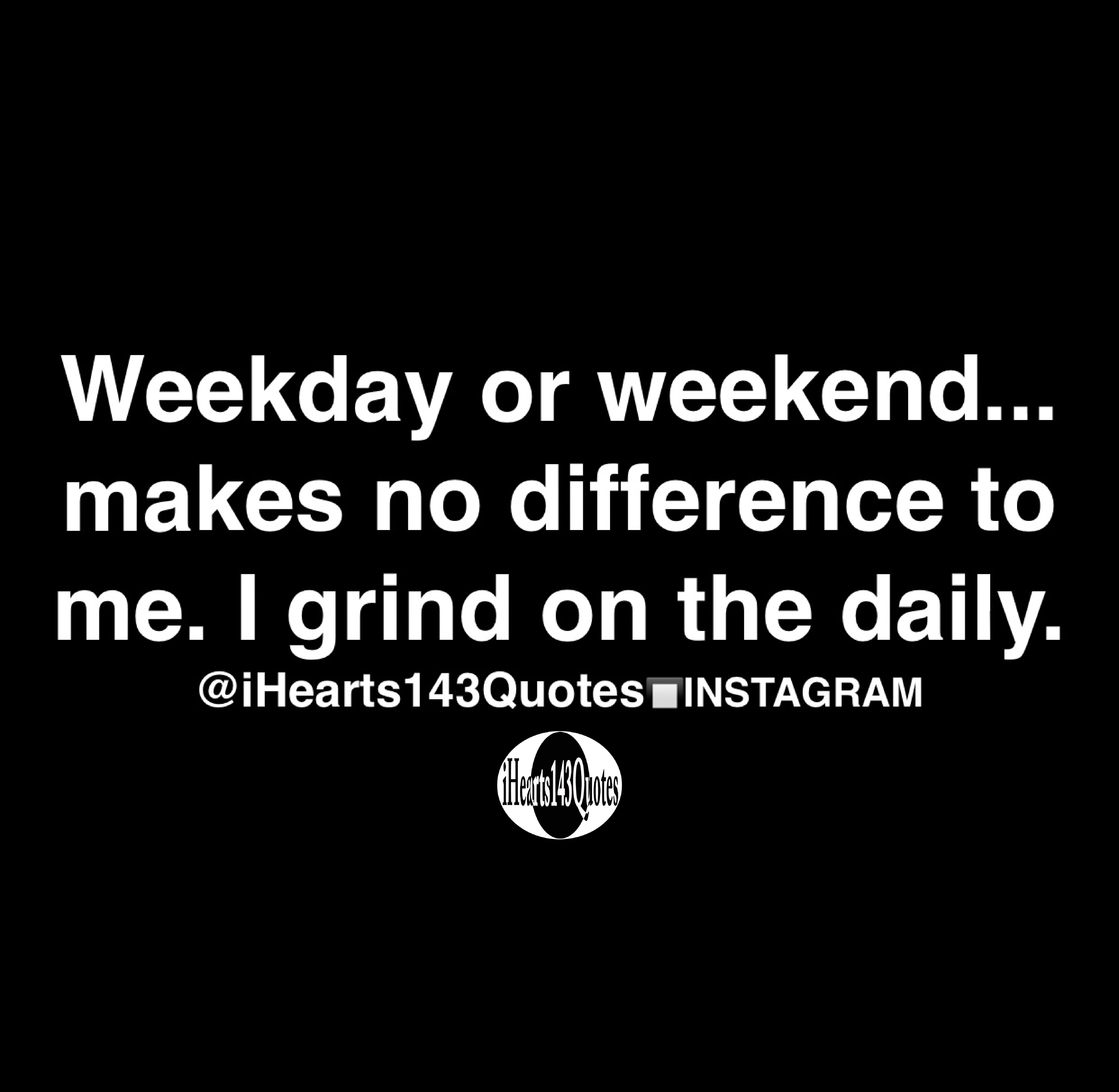 Weekday Or Weekend Makes No Difference To Me I Grind On The Daily