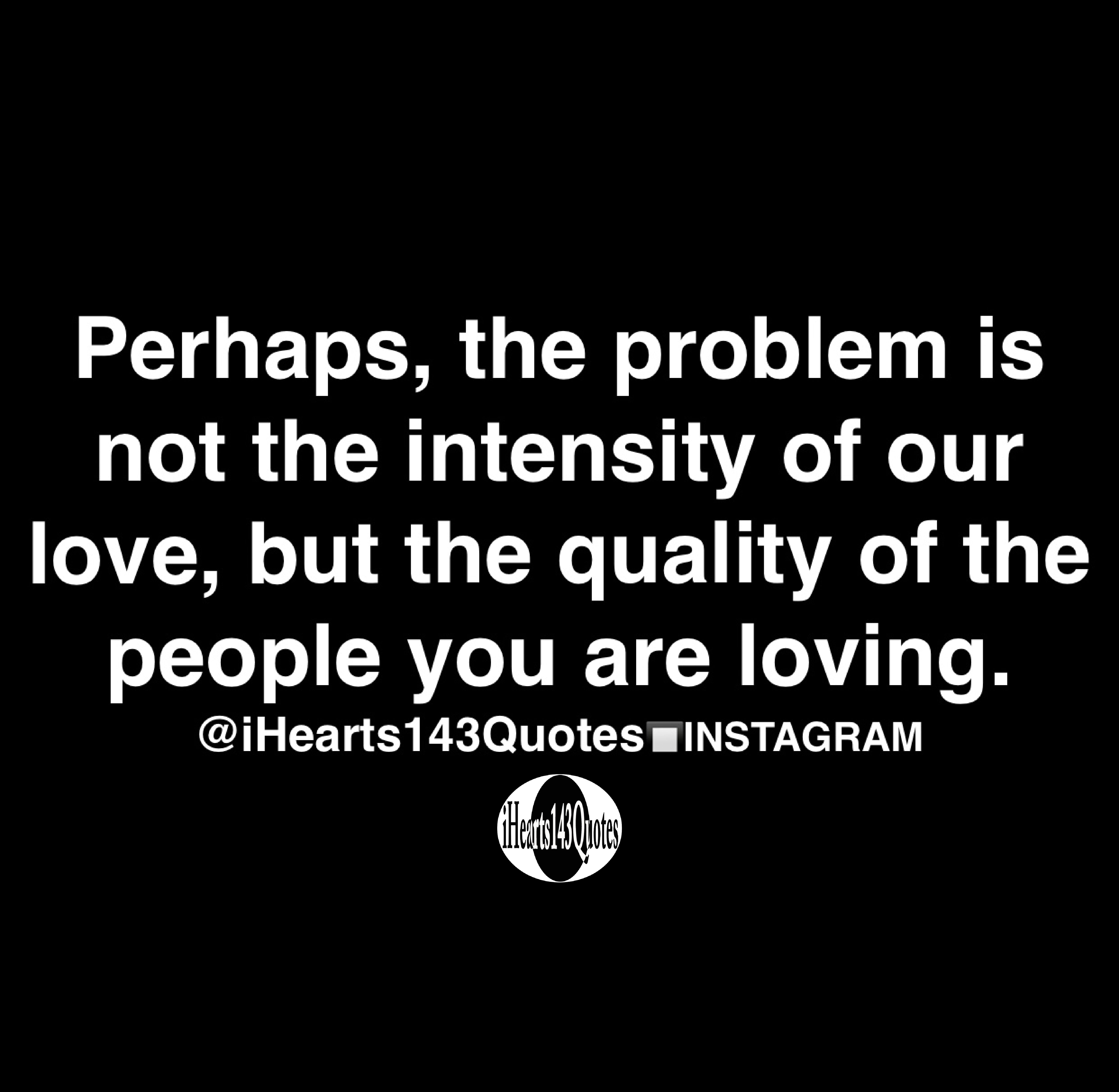 Perhaps The Problem Is Not The Intensity Of Our Love But The Quality Of The People You Are Loving Quotes Ihearts143quotes