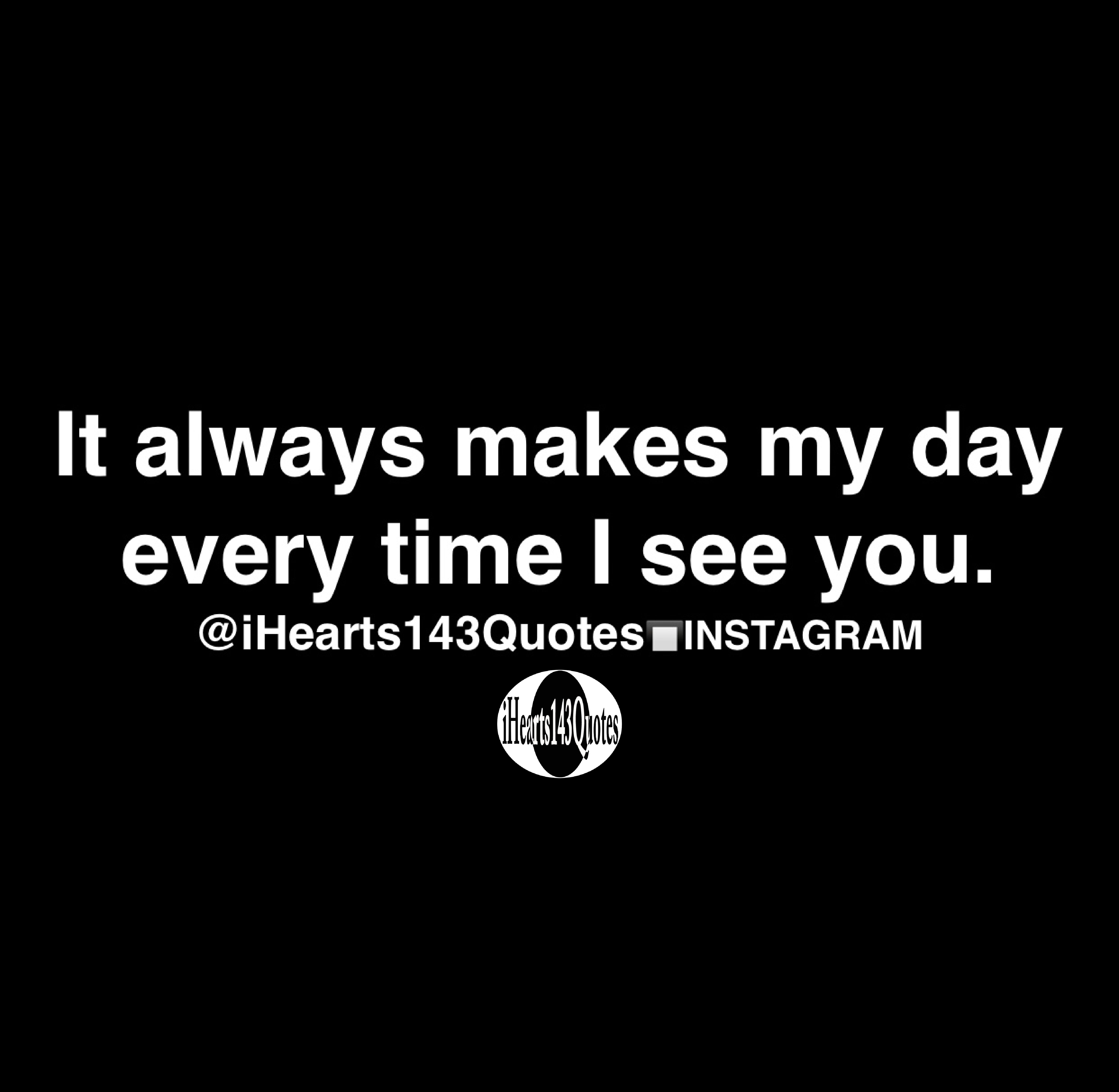 It always makes my day every time I see you - Quotes - iHearts143Quotes