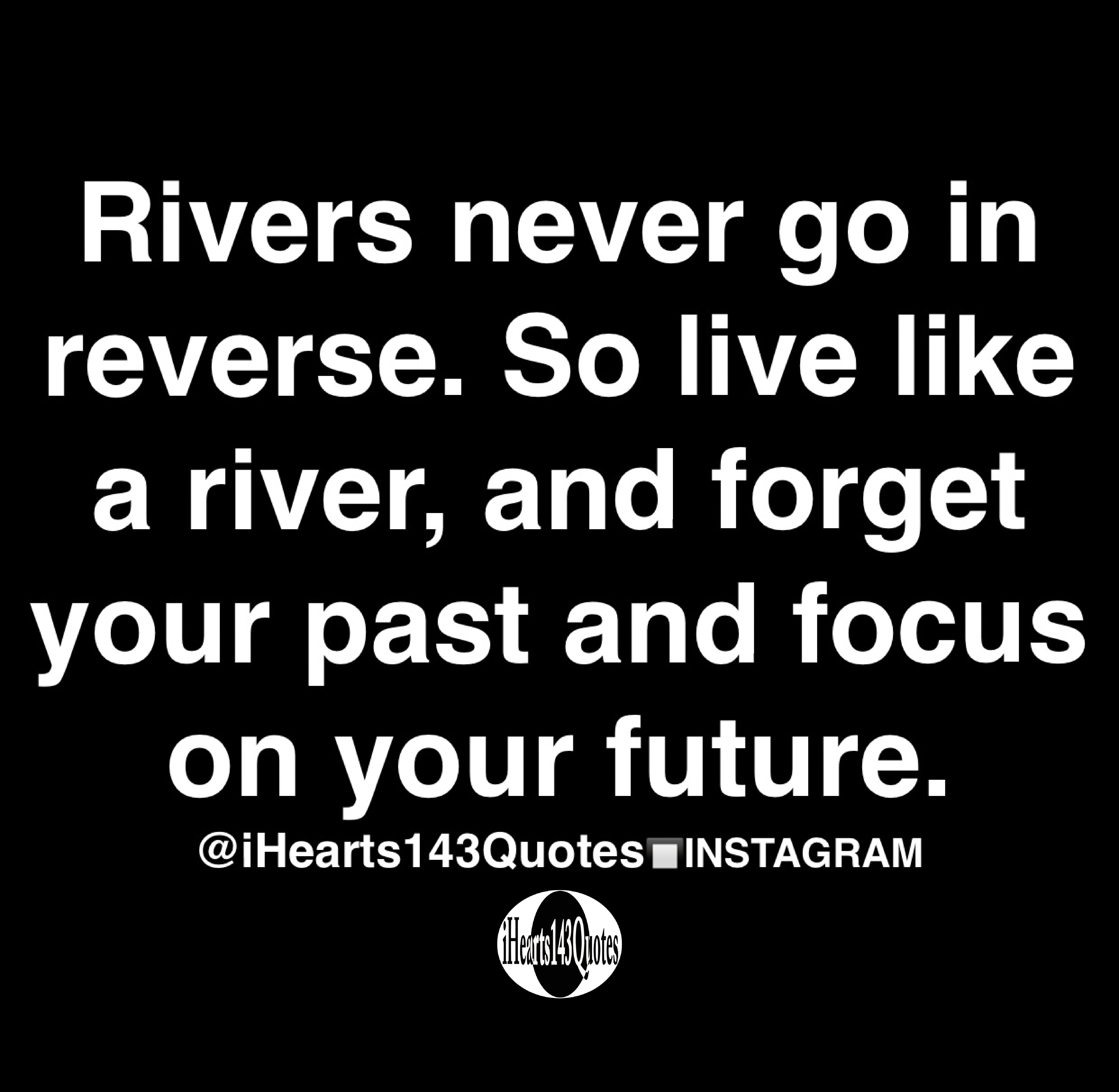 Rivers never go in reverse. So live like a river, and your past