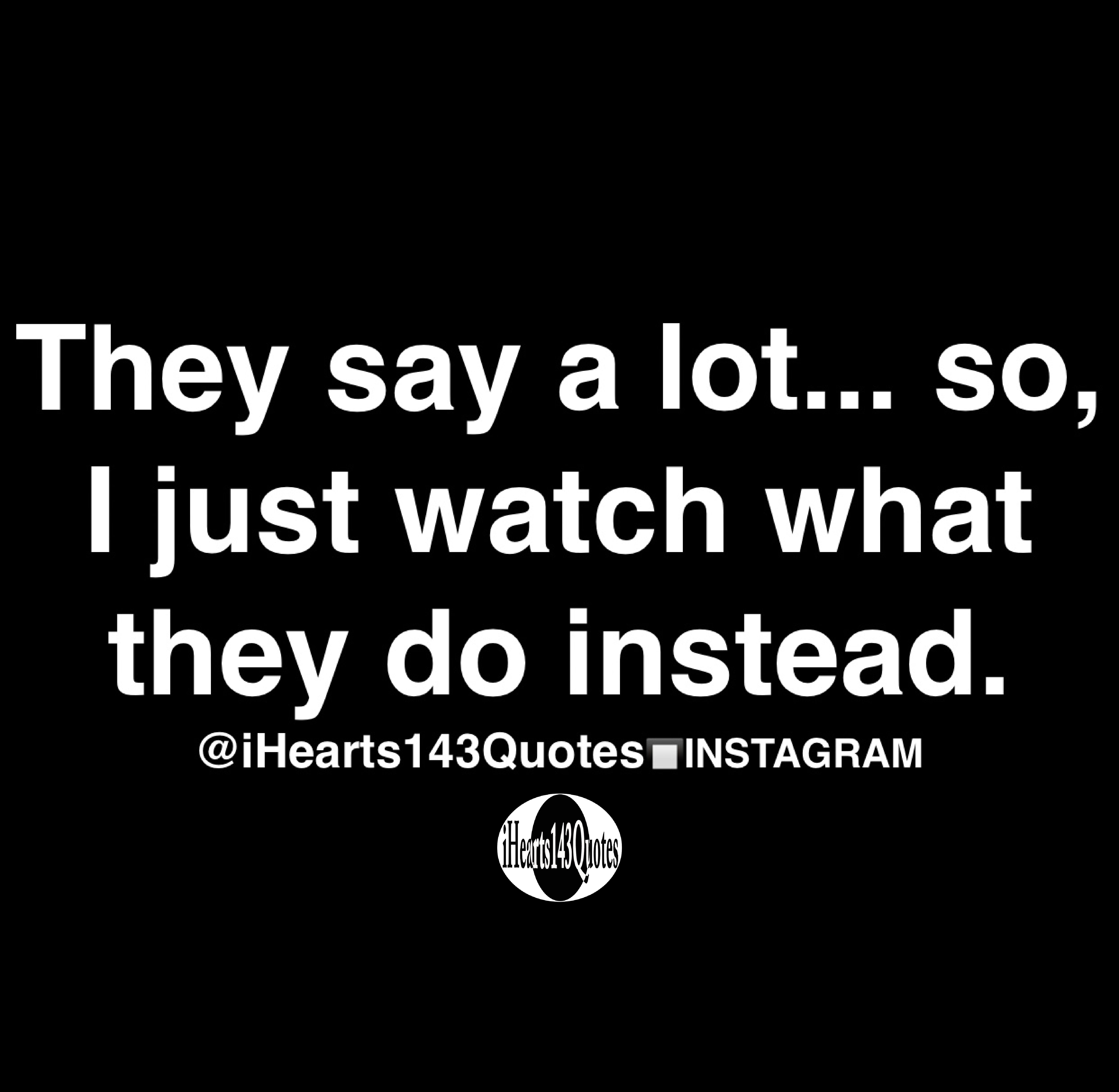 They say a lot... so, I just watch what they do instead - Quotes ...