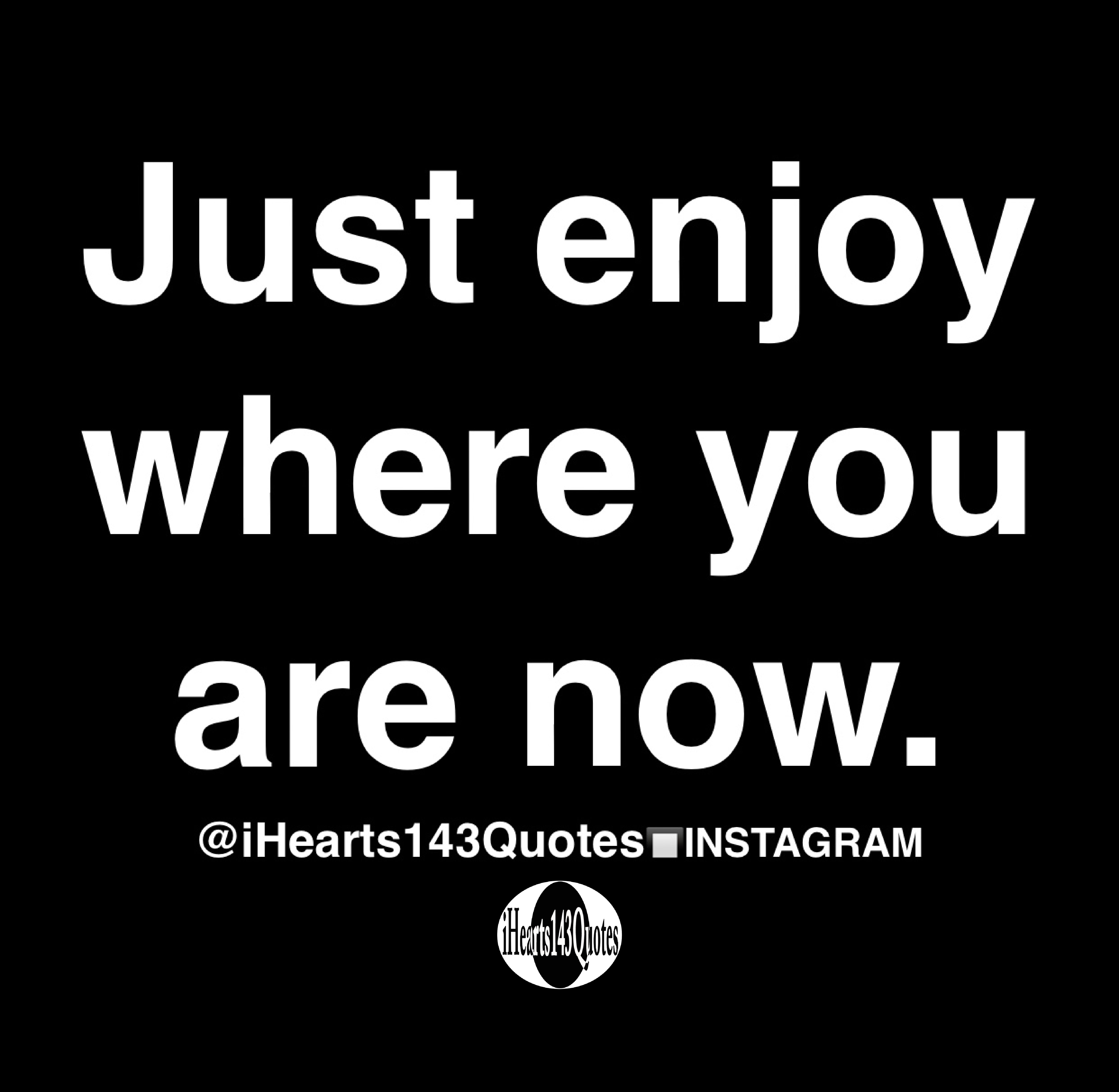 Just enjoy where you are now Quotes iHearts143Quotes