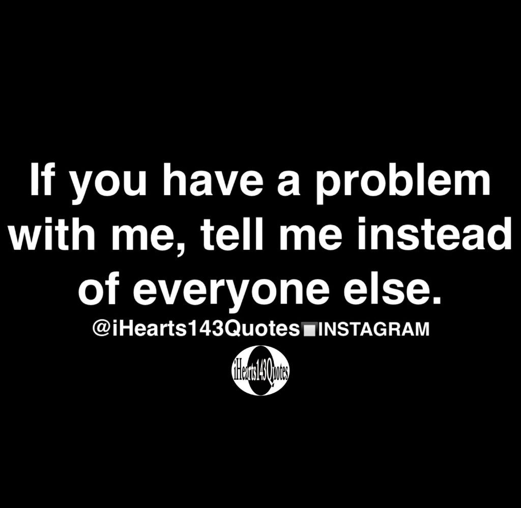 if-you-have-a-problem-with-me-tell-me-instead-of-everyone-else