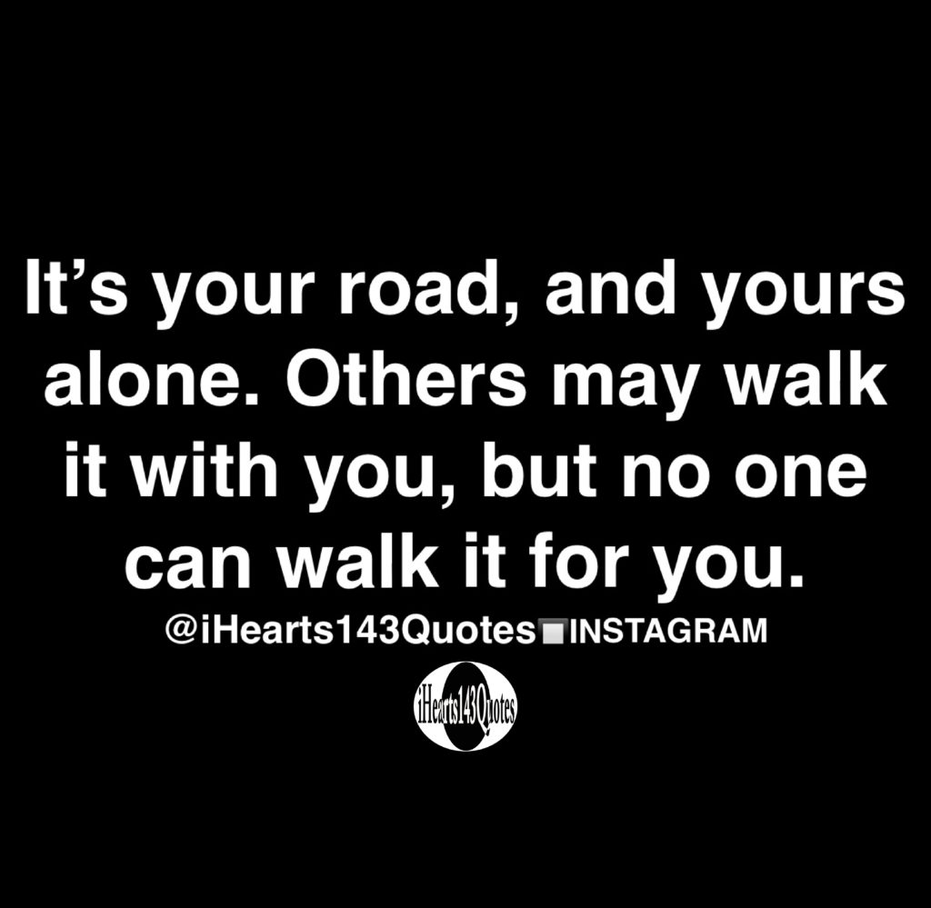 It’s your road, and yours alone. Others may walk it with you, but no ...