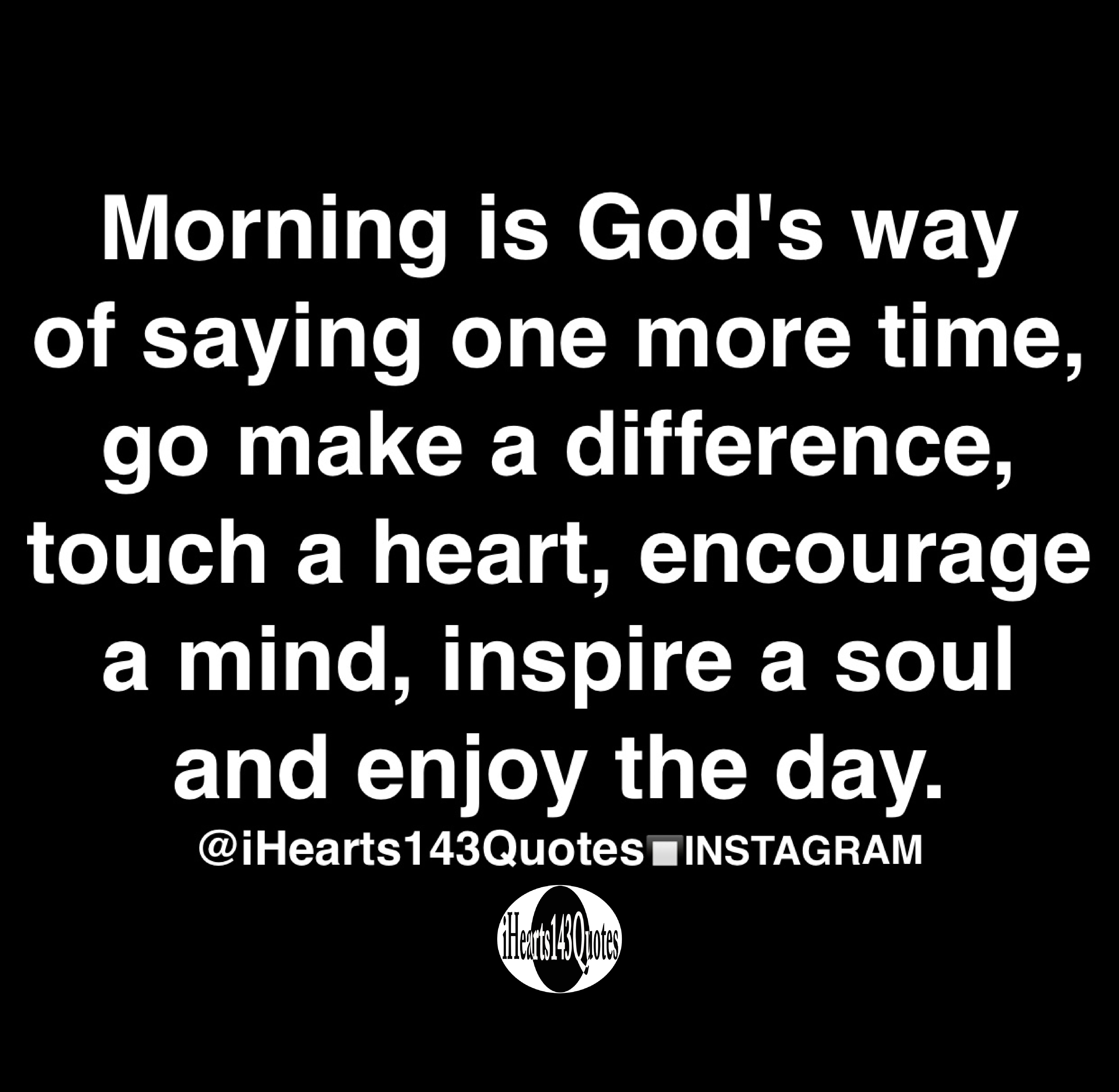 Morning Is God S Way Of Saying One More Time Go Make A Difference Touch A Heart Encourage A Mind Inspire A Soul And Enjoy The Day Quotes Ihearts143quotes