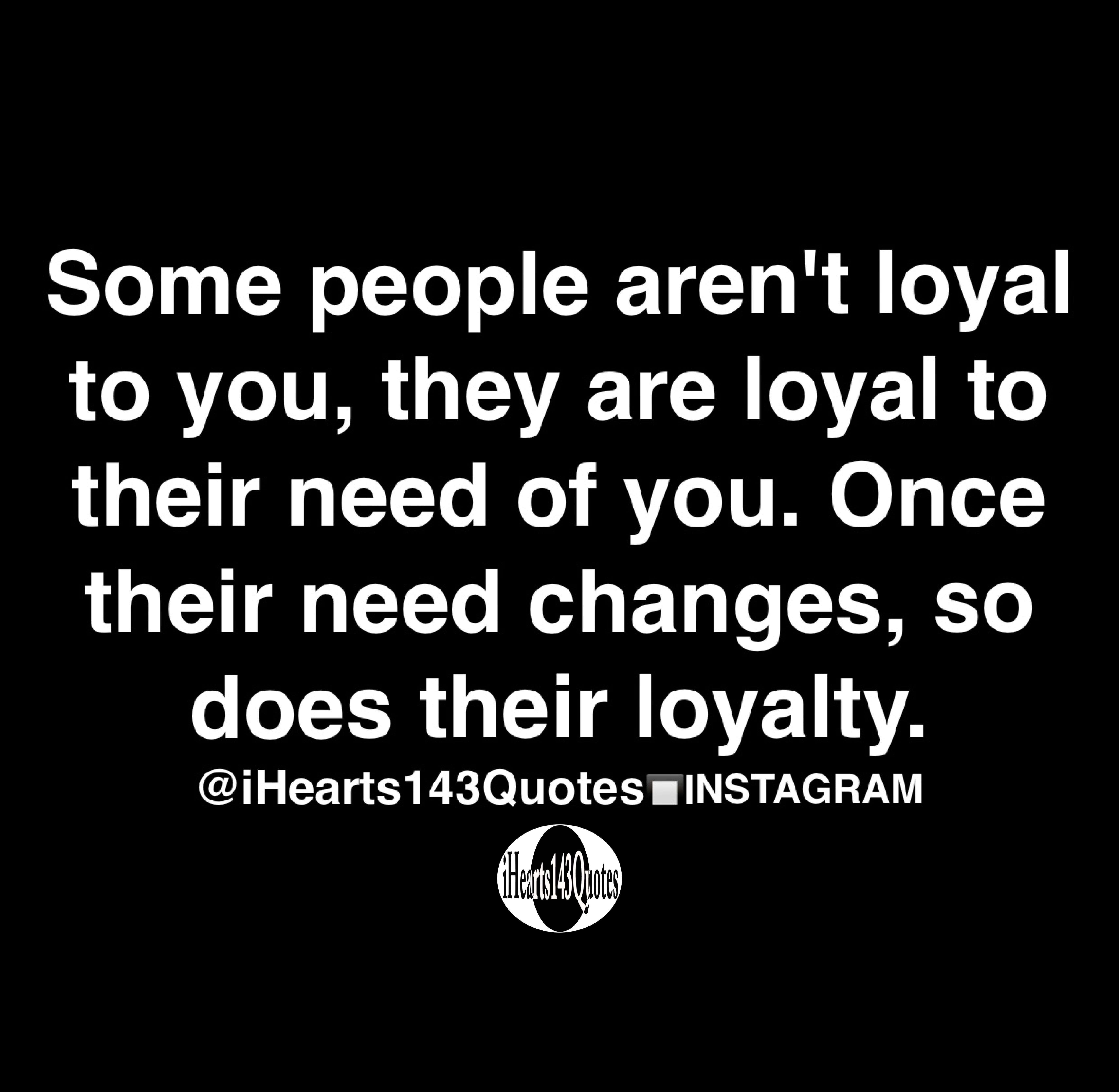 Some people aren't loyal to you, they are loyal to their need of you ...