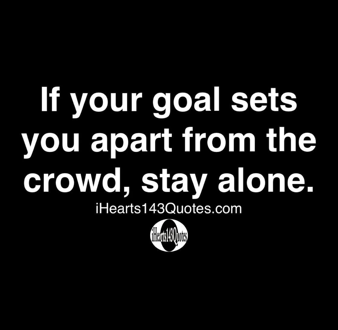 If your goal sets you apart from the crowd, stay alone - Quotes - iHearts143Quotes