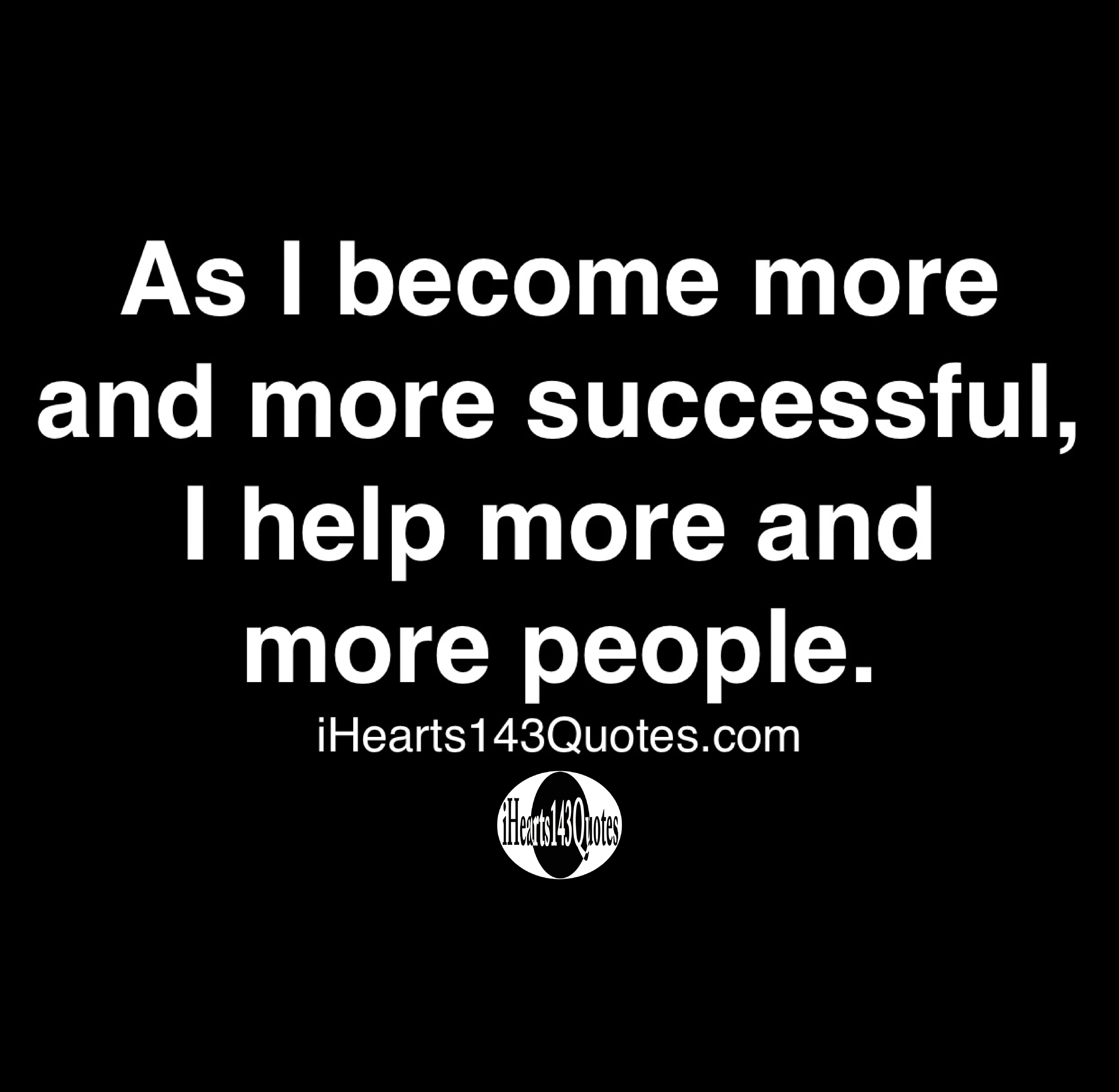 As I become more and more successful, I help more and more people ...