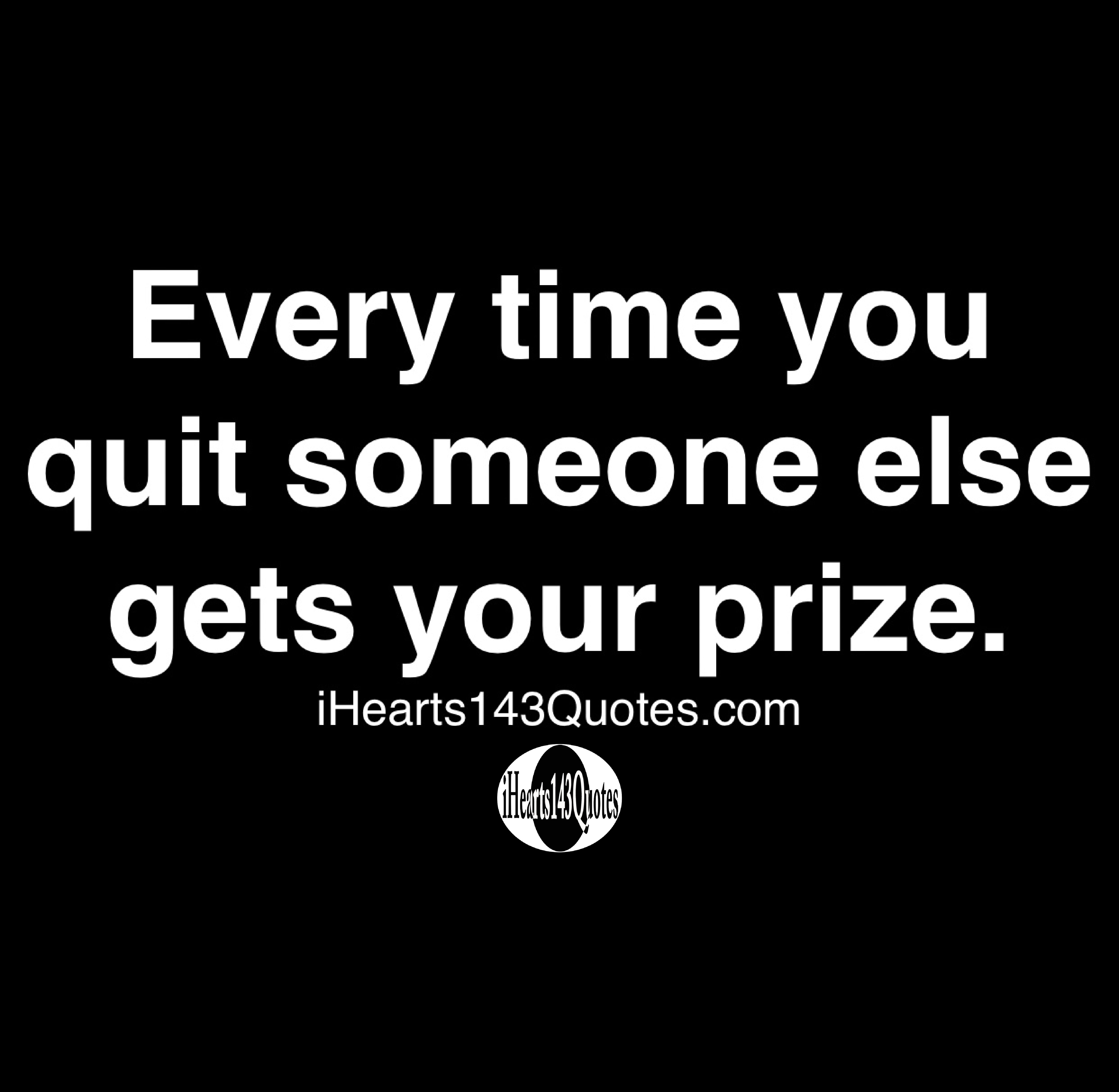 Every Time You Quit Someone Else Gets Your Prize Quotes Ihearts143quotes