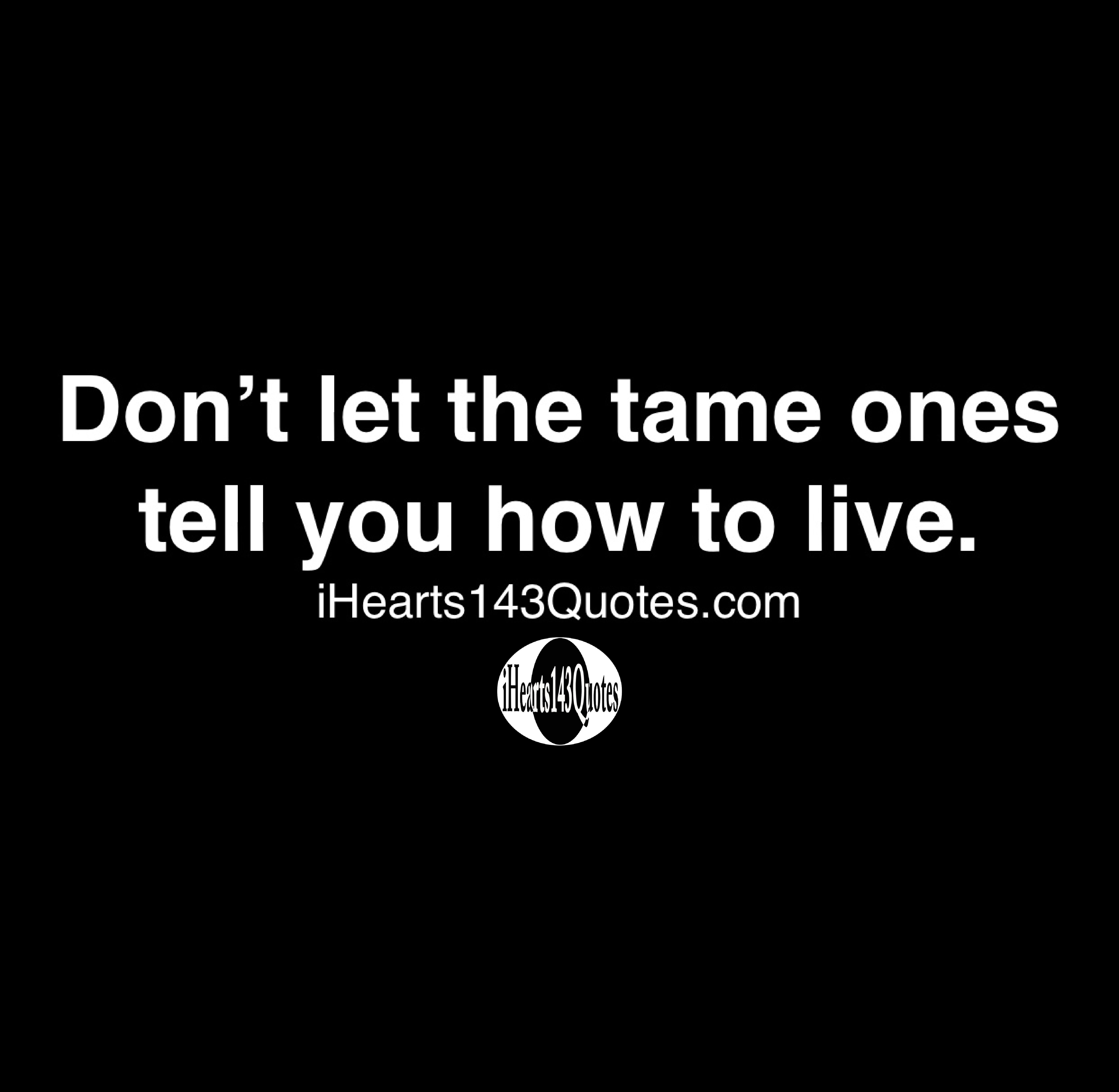 Don’t let the tame ones tell you how to live - Quotes - Don't Let The Tamed Ones Tell You How To Live