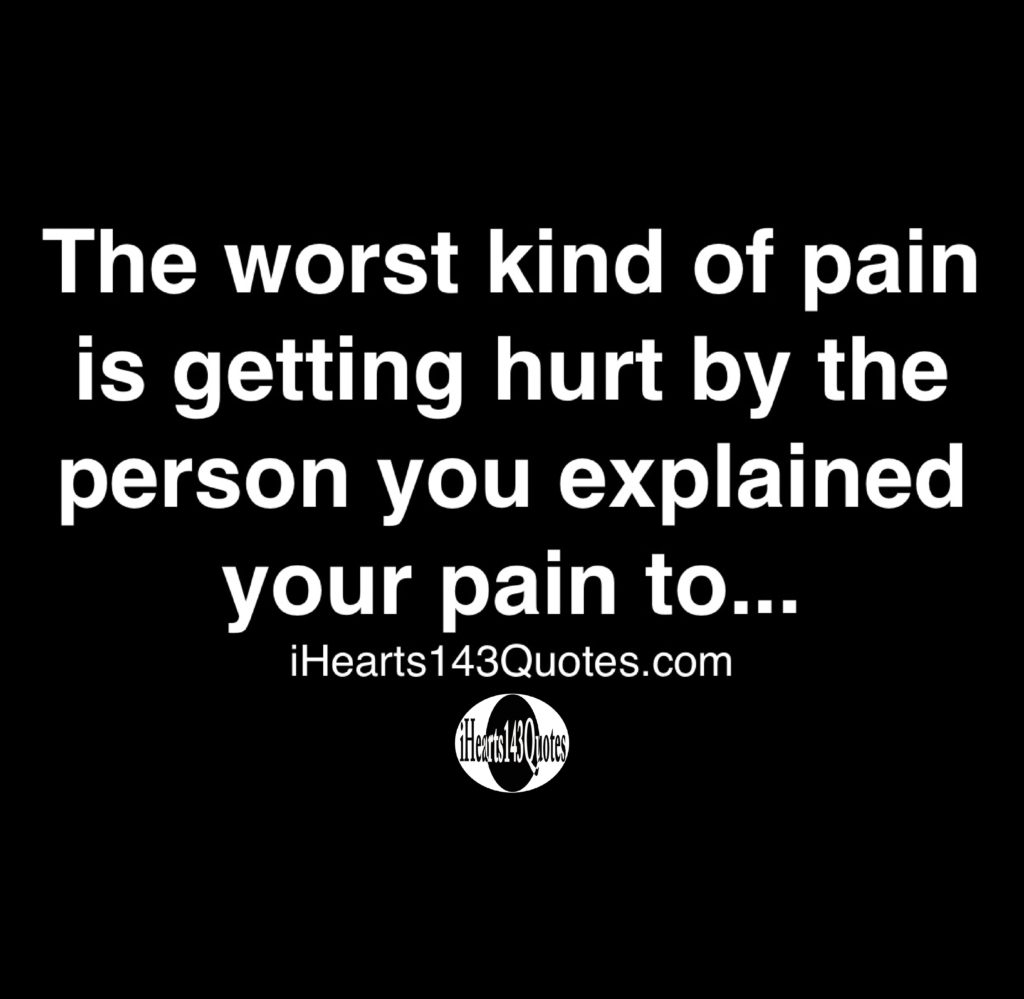 The worst kind of pain is getting hurt by the person you explained your