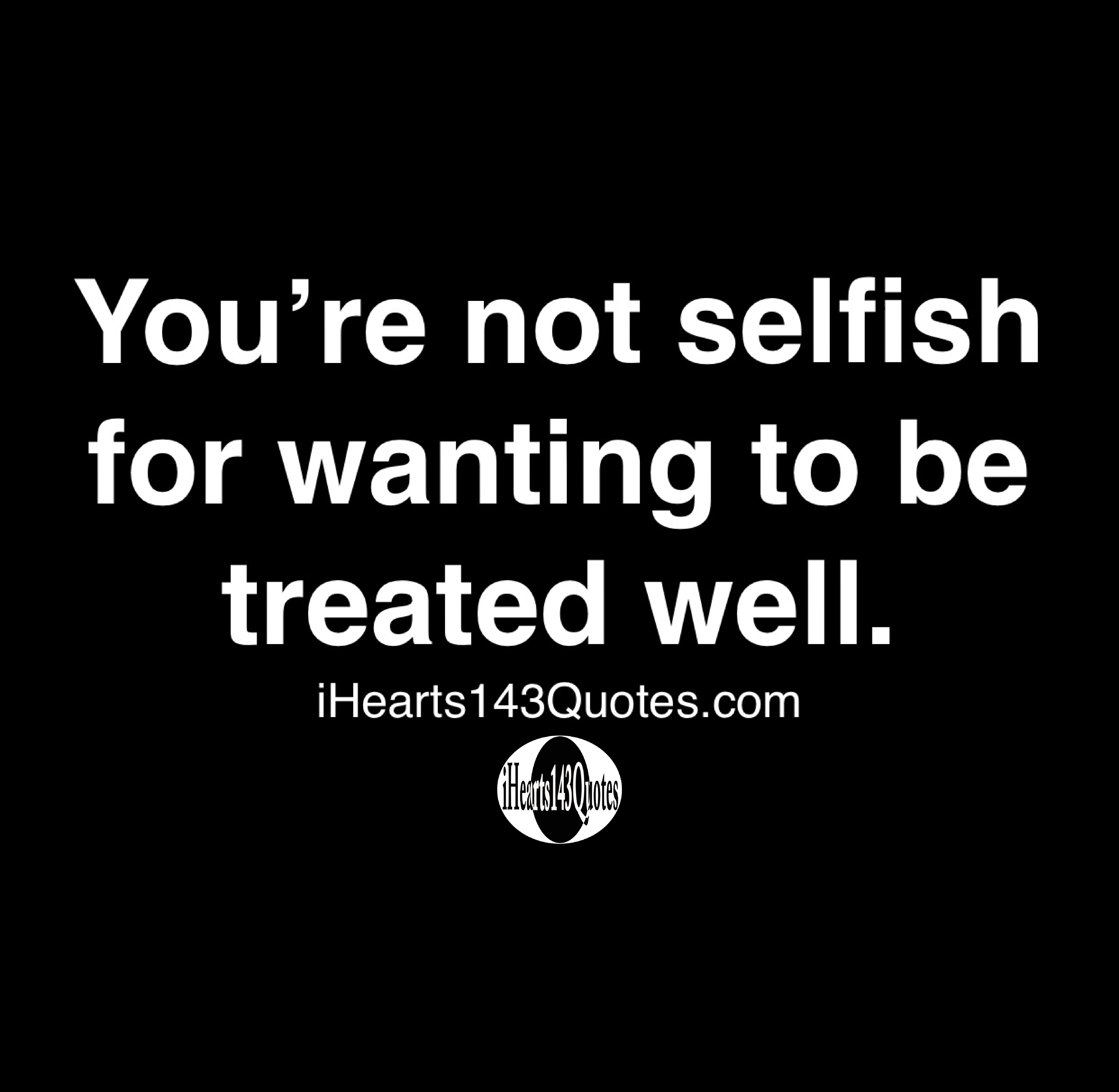 You re Not Selfish For Wanting To Be Treated Well Quotes you-re-not-selfish-for-wanting-to-be-treated-well-quotes