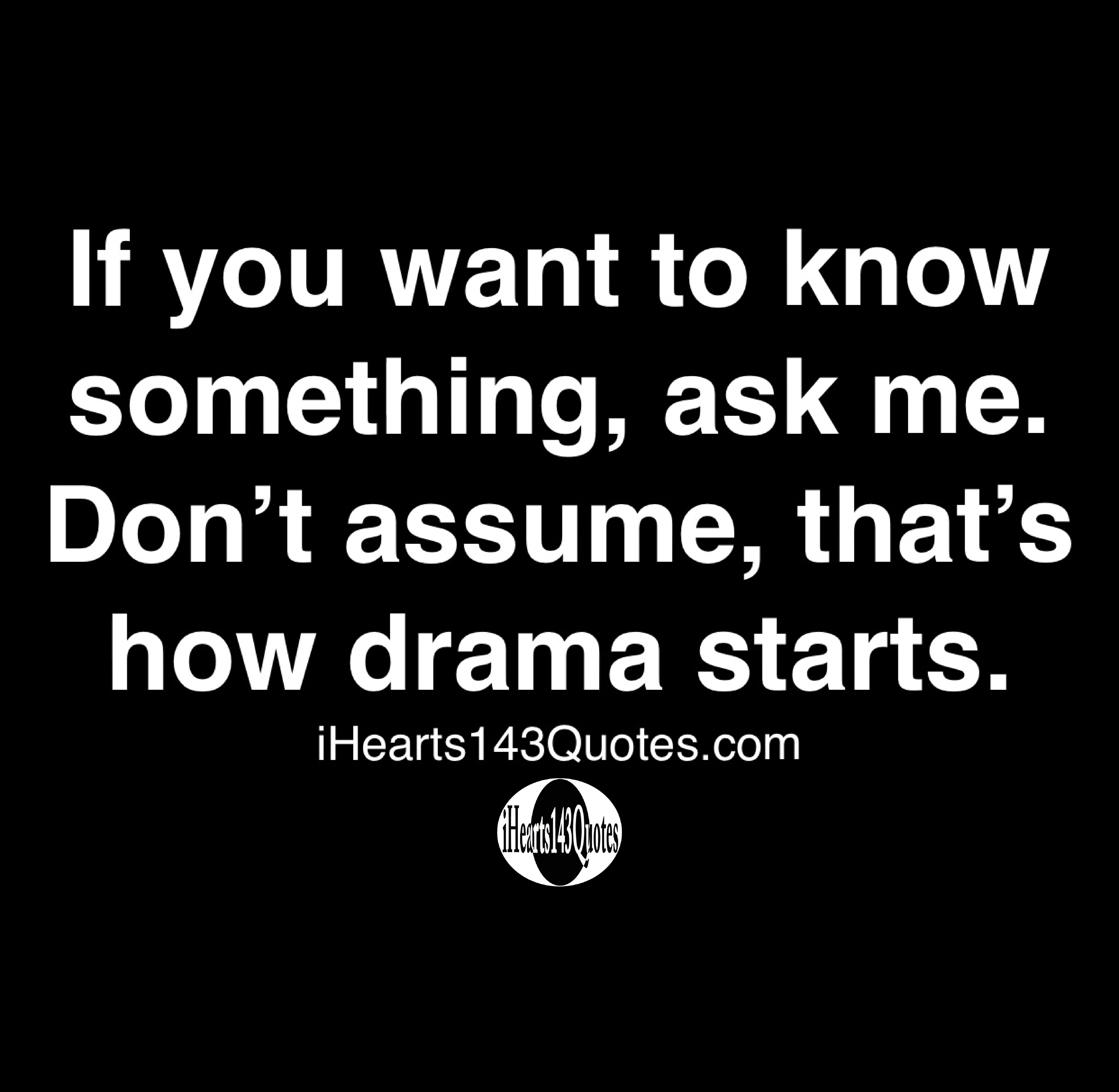 If You Want To Know Something Ask Me Don T Assume That S How Drama Starts Quotes Ihearts143quotes