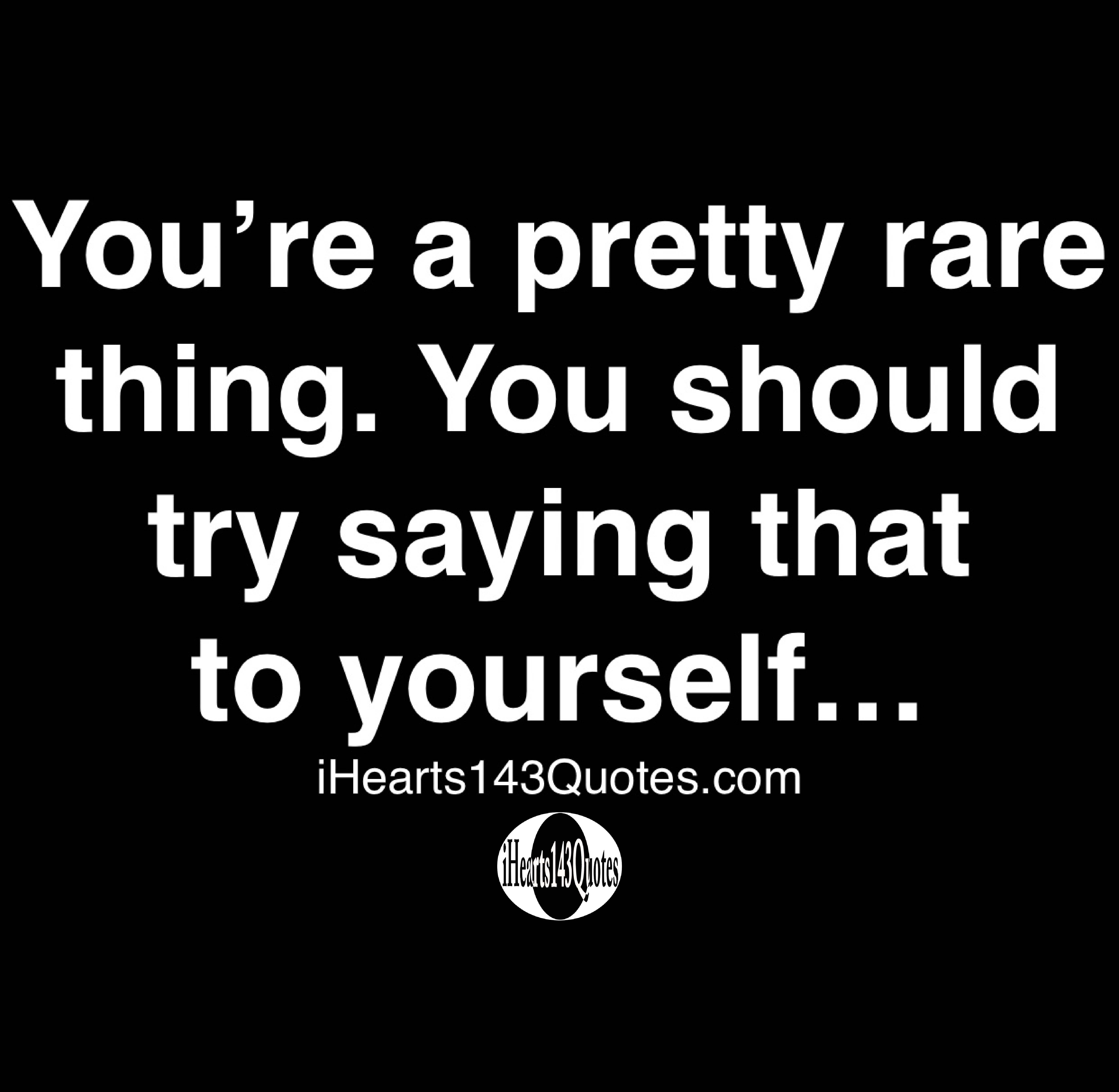 You’re a pretty rare thing. You should try saying that to yourself ...