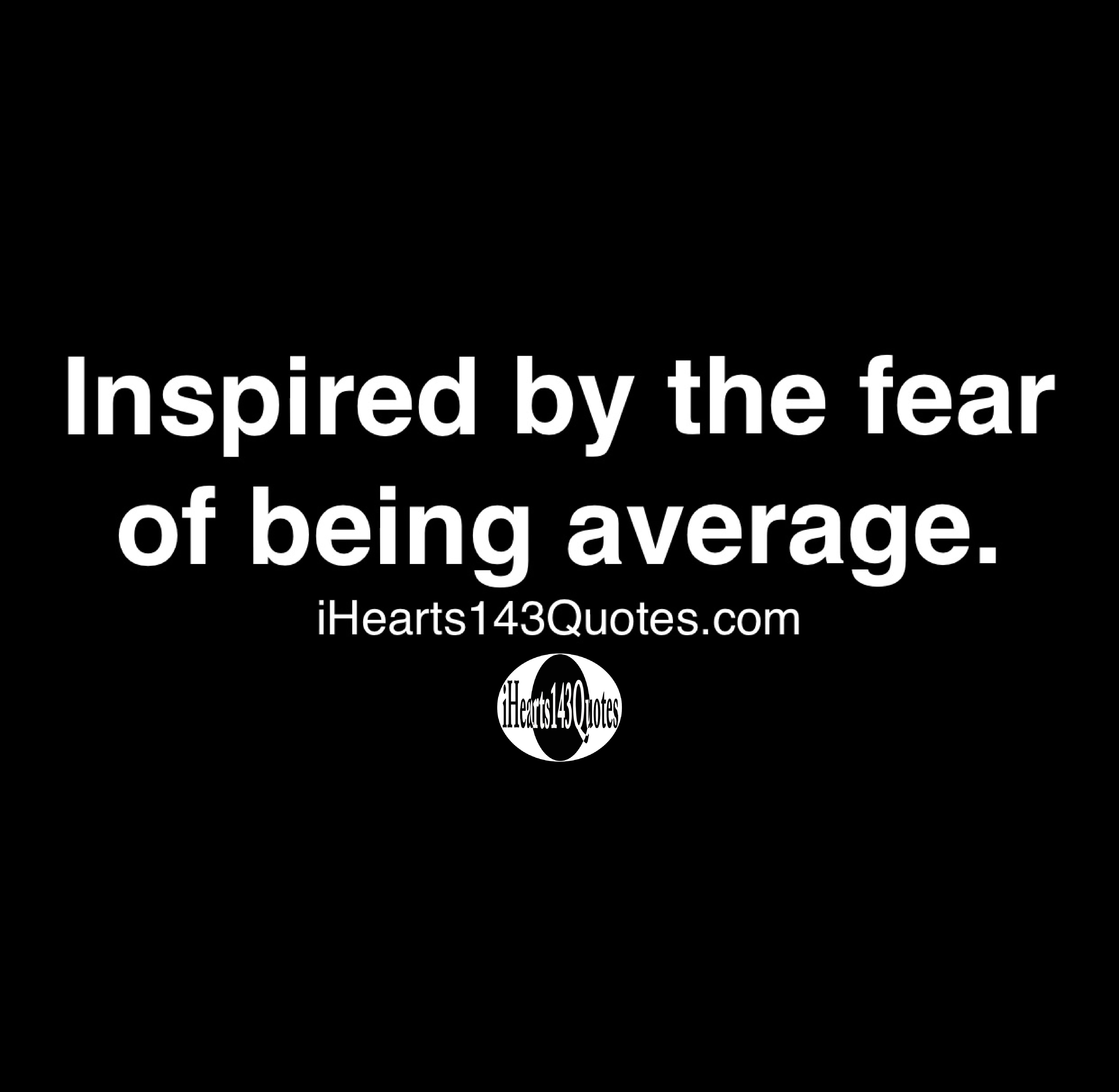 Inspired by the fear of being average - Quotes - iHearts143Quotes