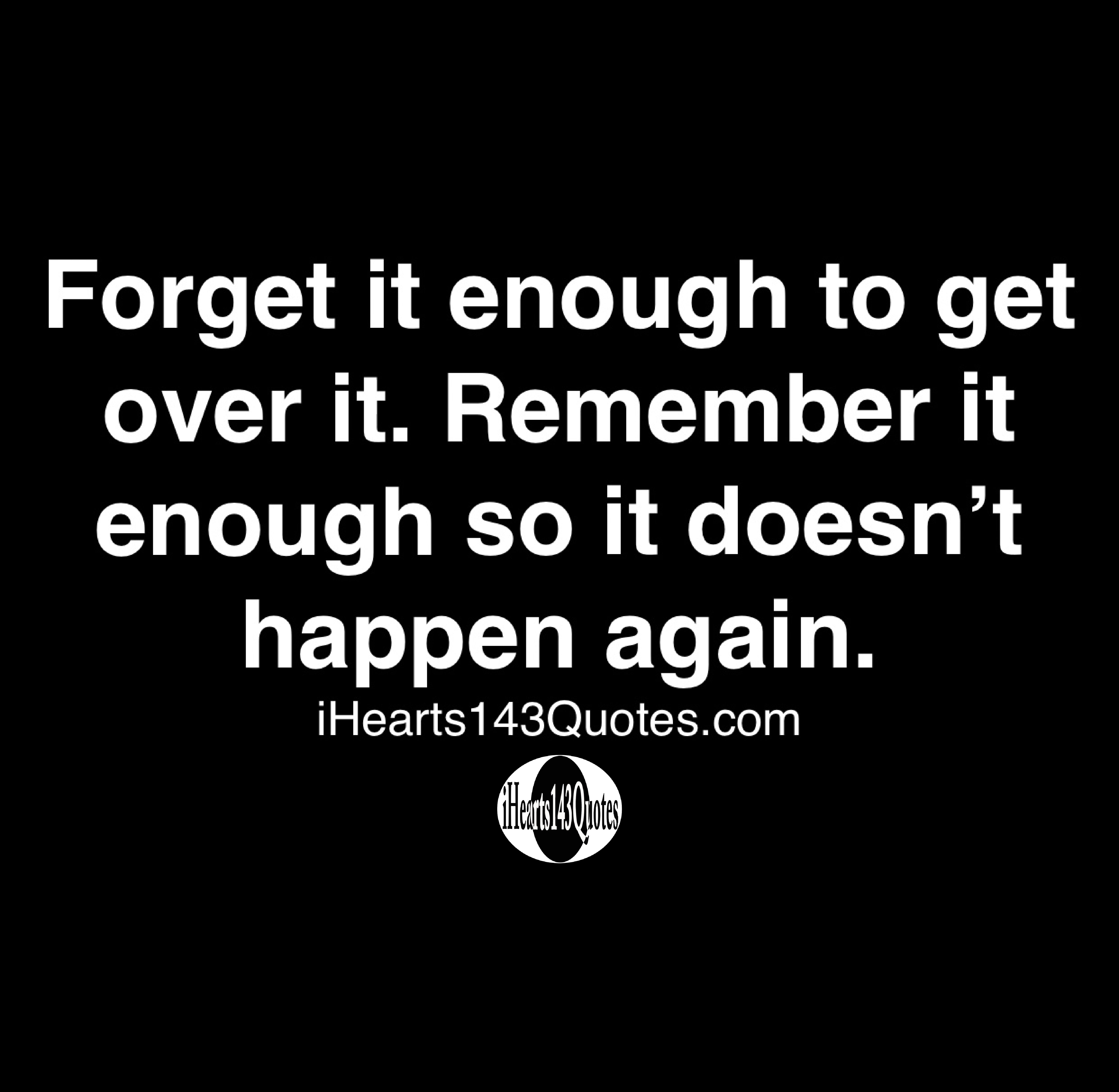 Forget It Enough To Get Over It Remember It Enough So It Doesn T Happen Again Quotes Ihearts143quotes