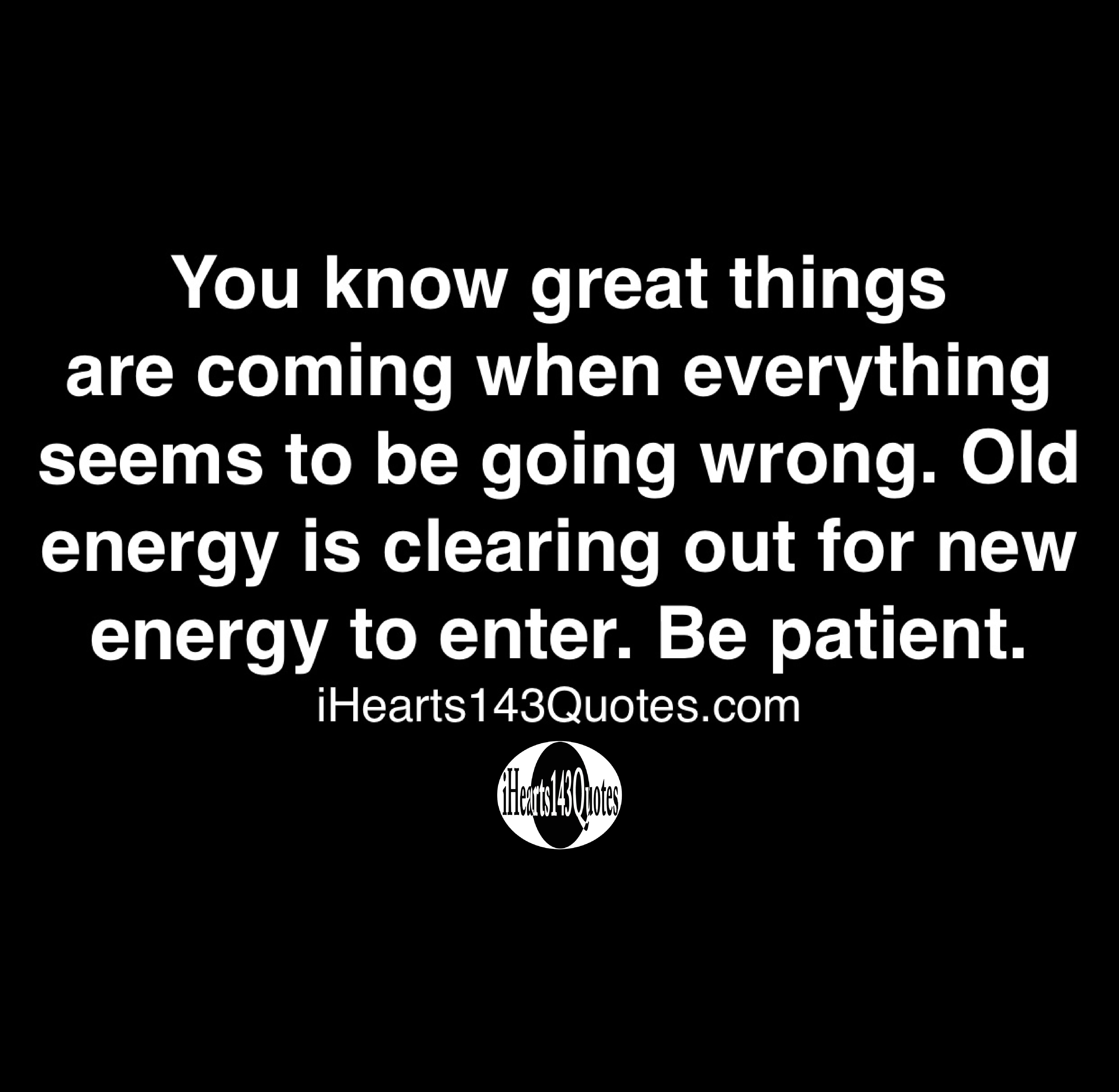 You Know Great Things Are Coming When Everything Seems To Be Going Wrong. Old Energy Is Clearing Out For New Energy To Enter. Be Patient - Quotes - Ihearts143Quotes
