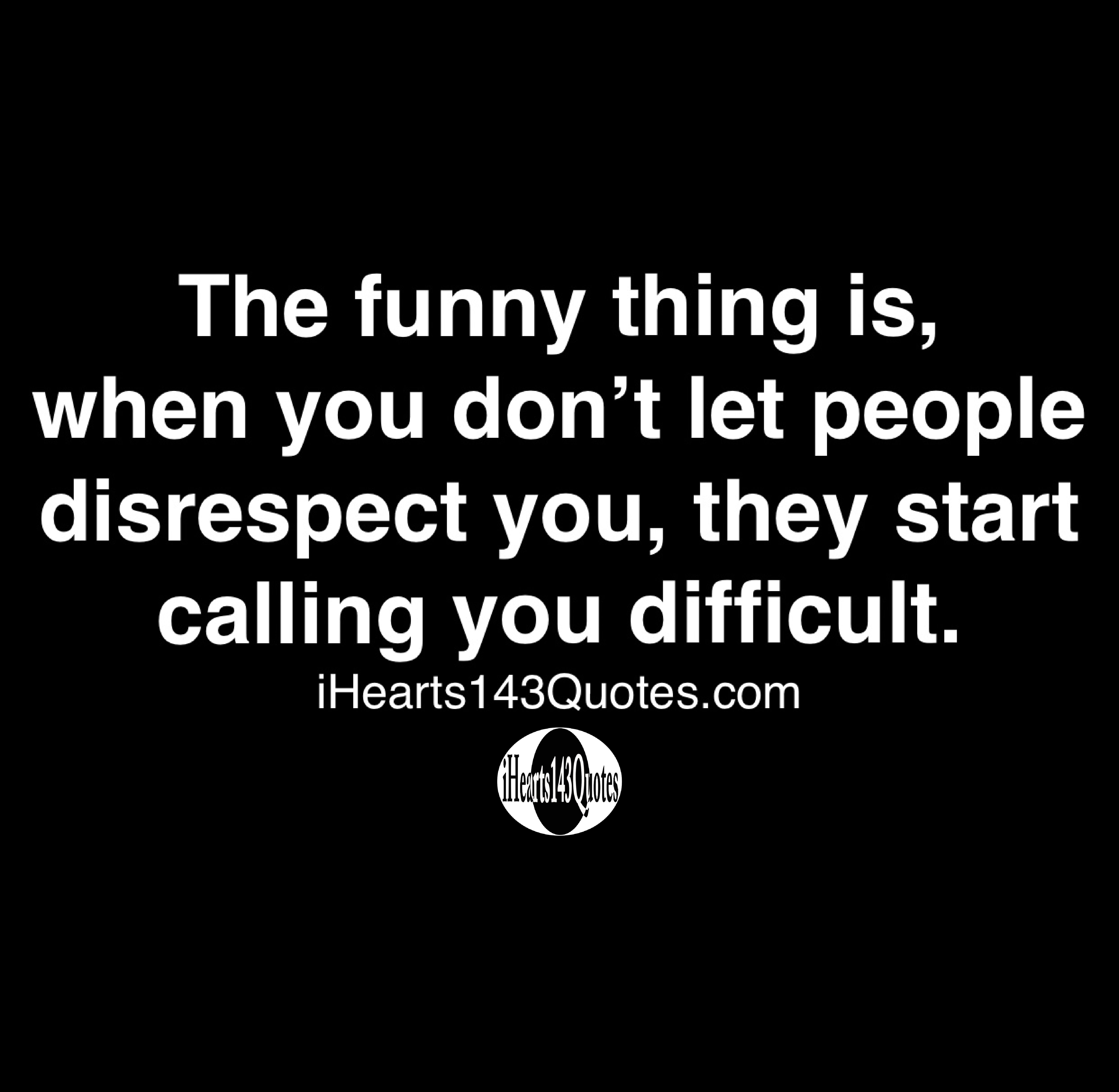 The funny thing is, when you don't let people disrespect you, they start  calling you difficult - Quotes - iHearts143Quotes