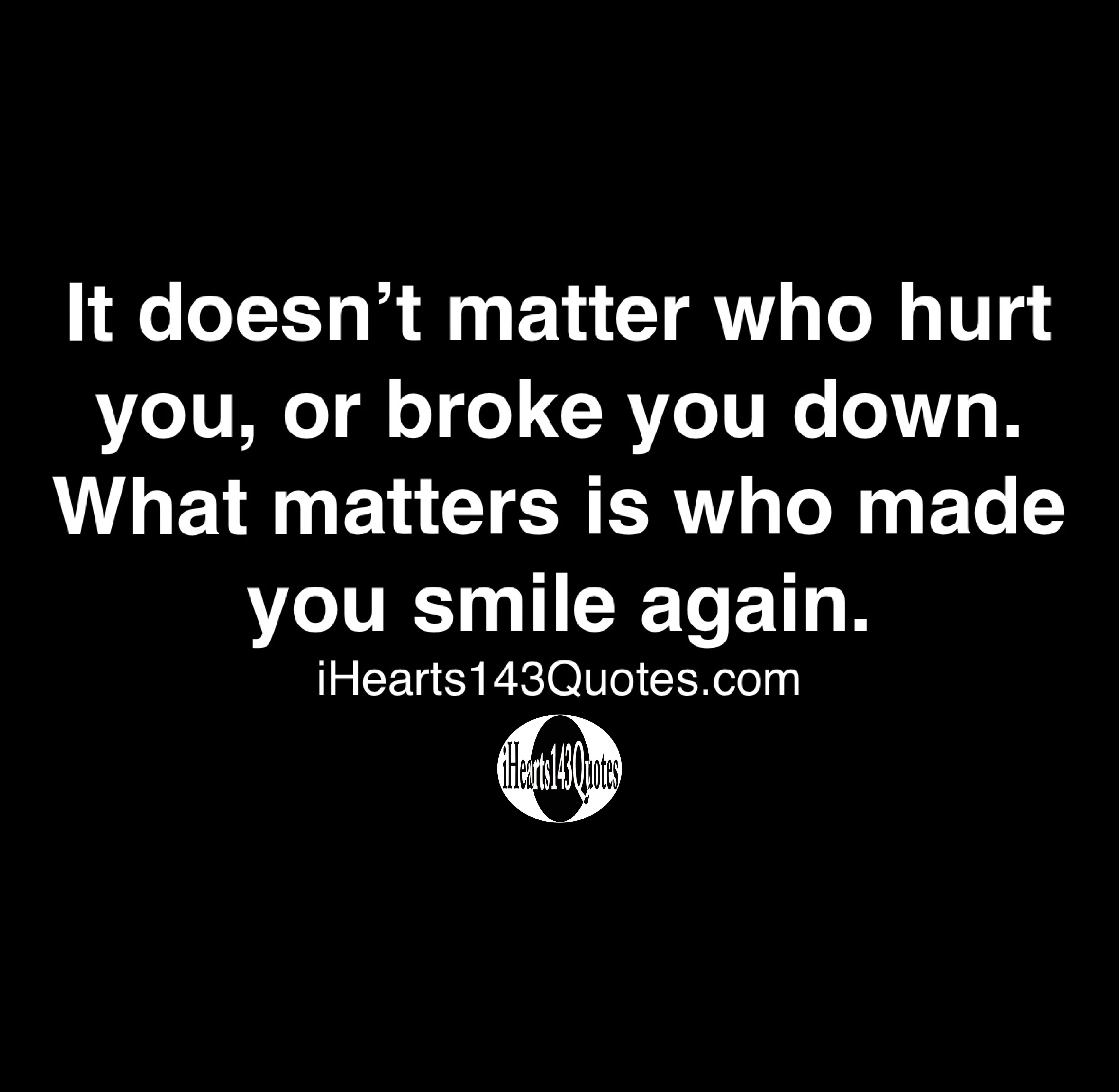 It Doesn T Matter Who Hurt You Or Broke You Down What Matters Is Who Made You Smile Again Quotes Ihearts143quotes