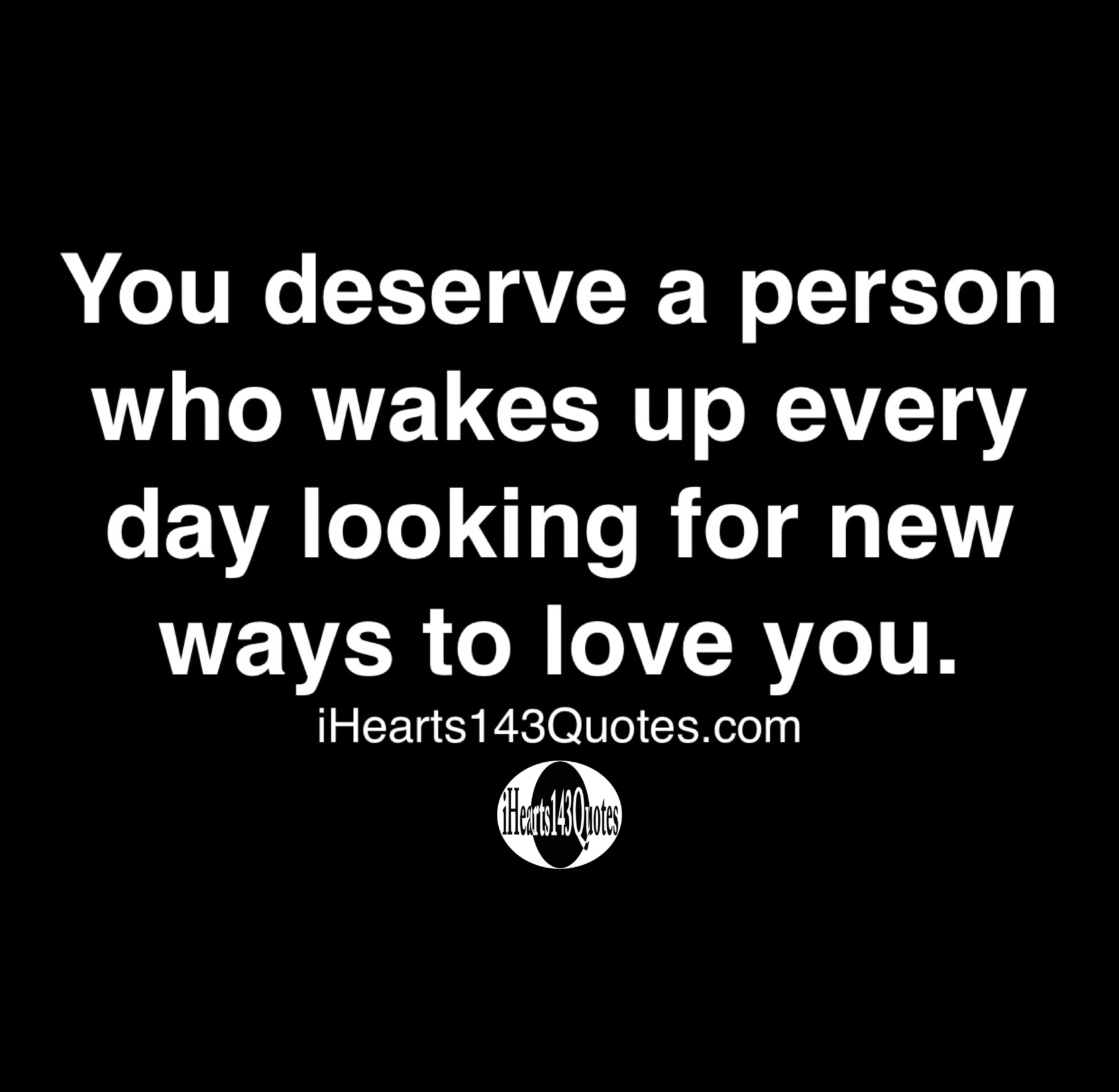 You Deserve A Person Who Wakes Up Every Day Looking For New Ways To Love You Quotes Ihearts143quotes