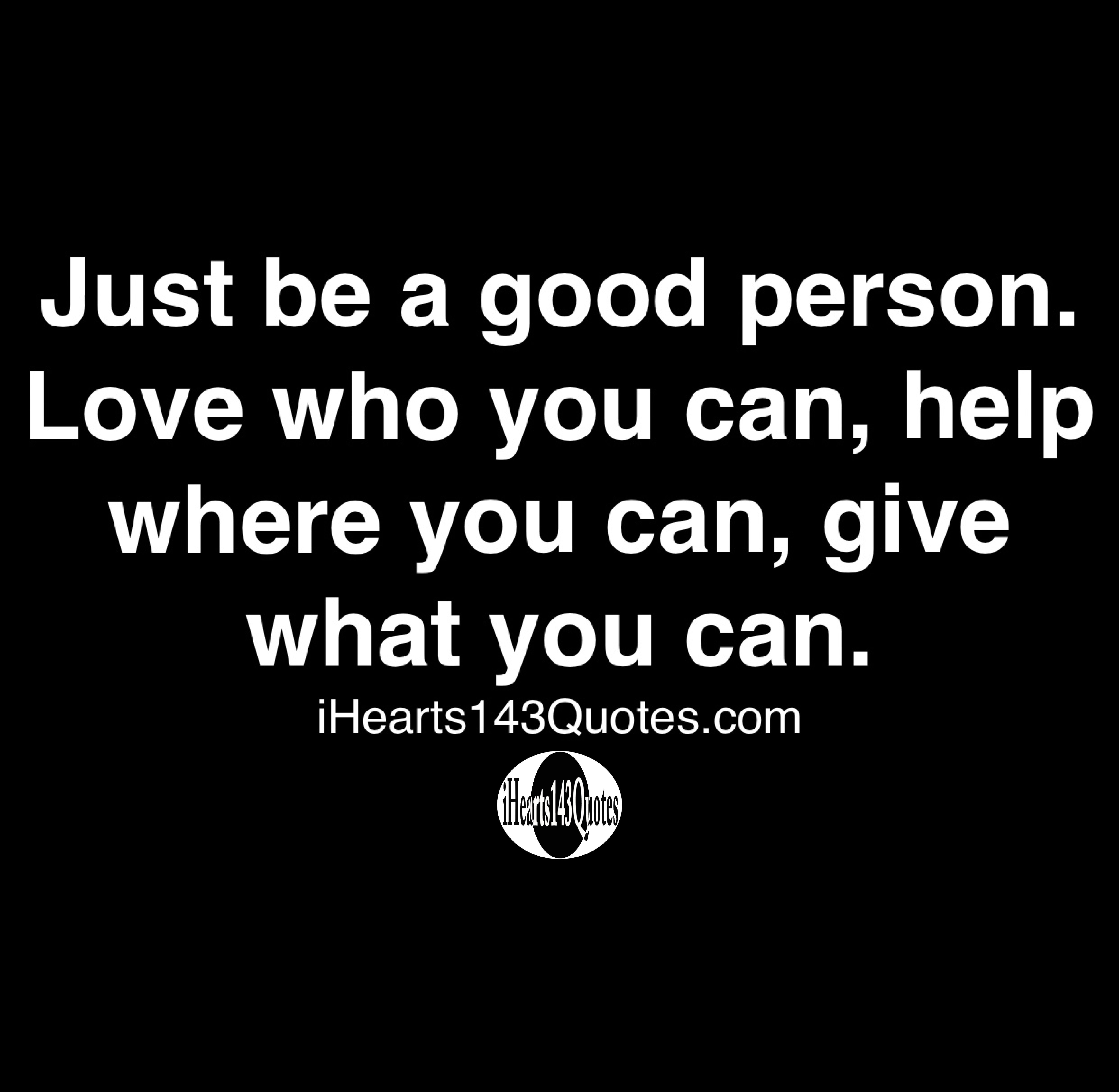 Just Be A Good Person Love Who You Can Help Where You Can Give What You Can Quotes Ihearts143quotes