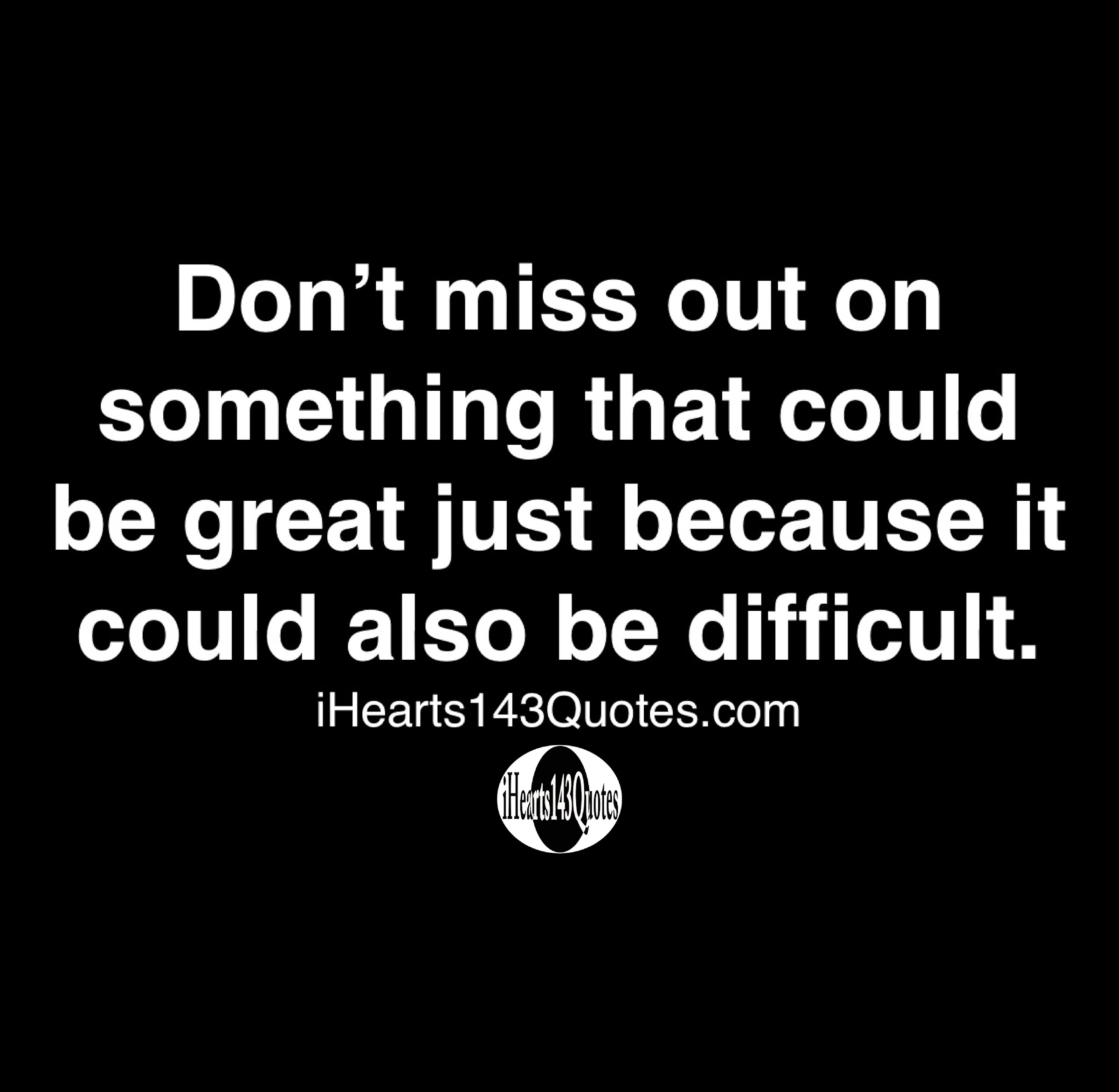 Don T Miss Out On Something That Could Be Great Just Because It Could Also Be Difficult Quotes Ihearts143quotes