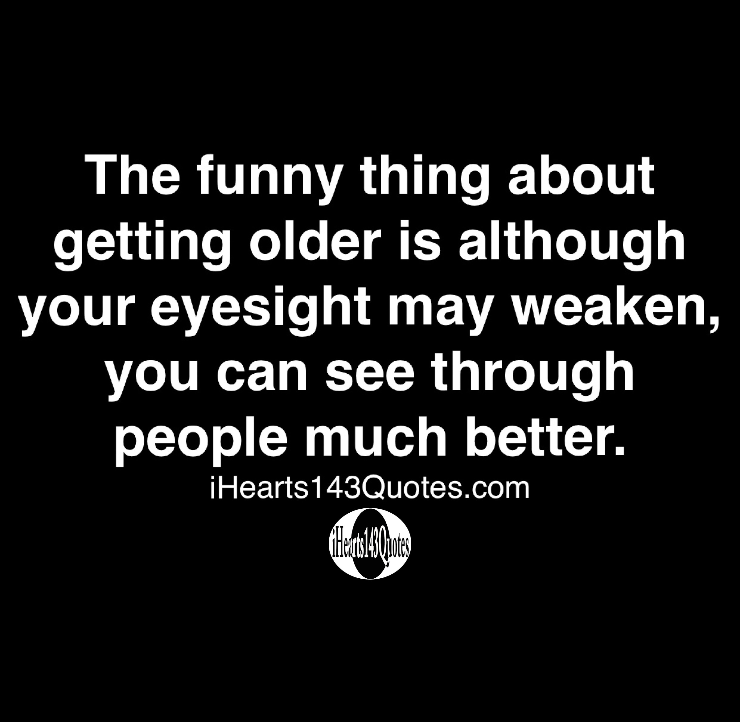 Funny Thing About Getting Older The Funny Thing About Getting Older Is Although Your Eyesight May Weaken,  You Can See Through People Much Better - Quotes - Ihearts143Quotes
