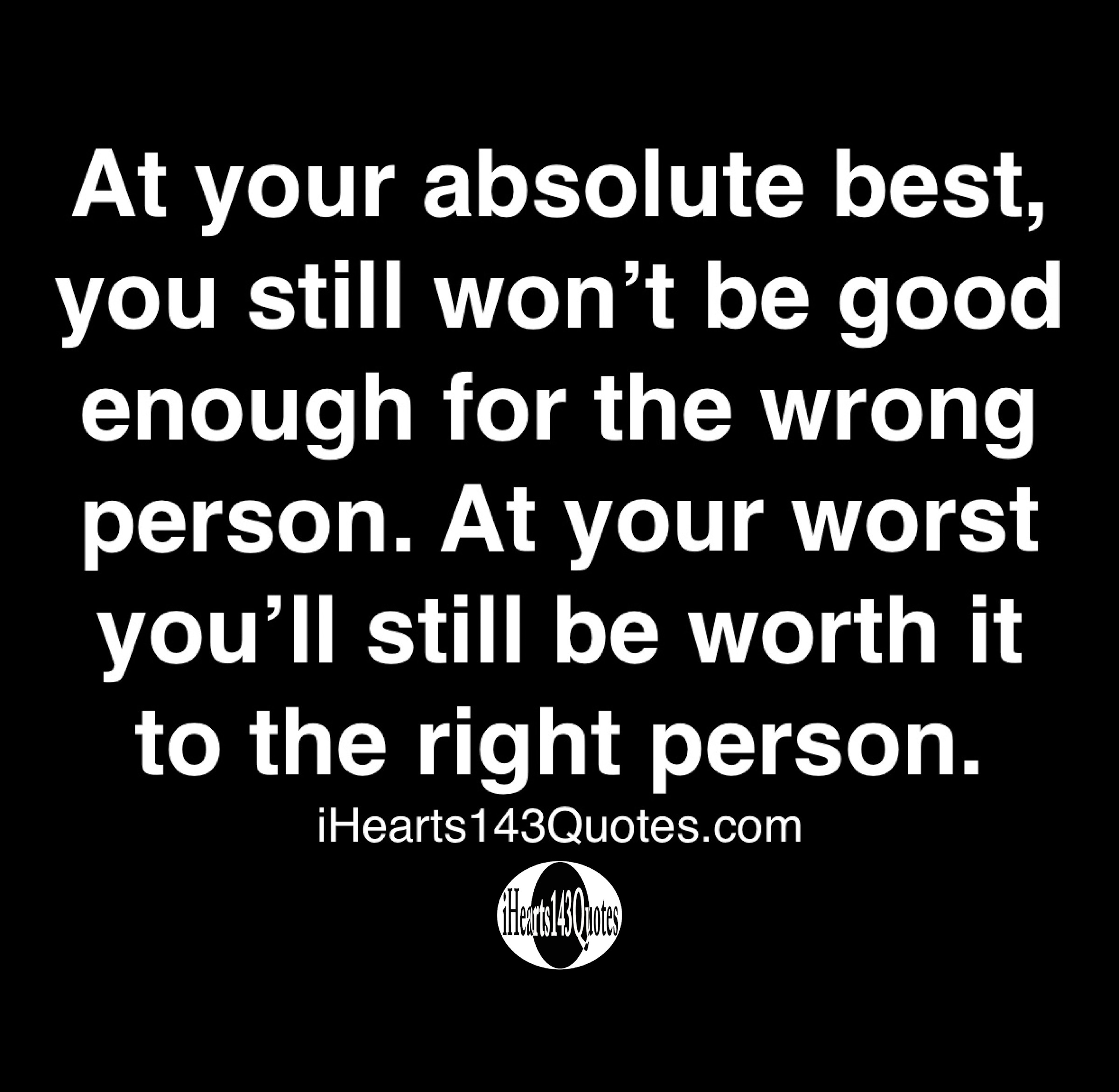 At Your Absolute Best You Still Won T Be Good Enough For The Wrong Person At Your Worst You Ll Still Be Worth It To The Right Person Quotes Ihearts143quotes