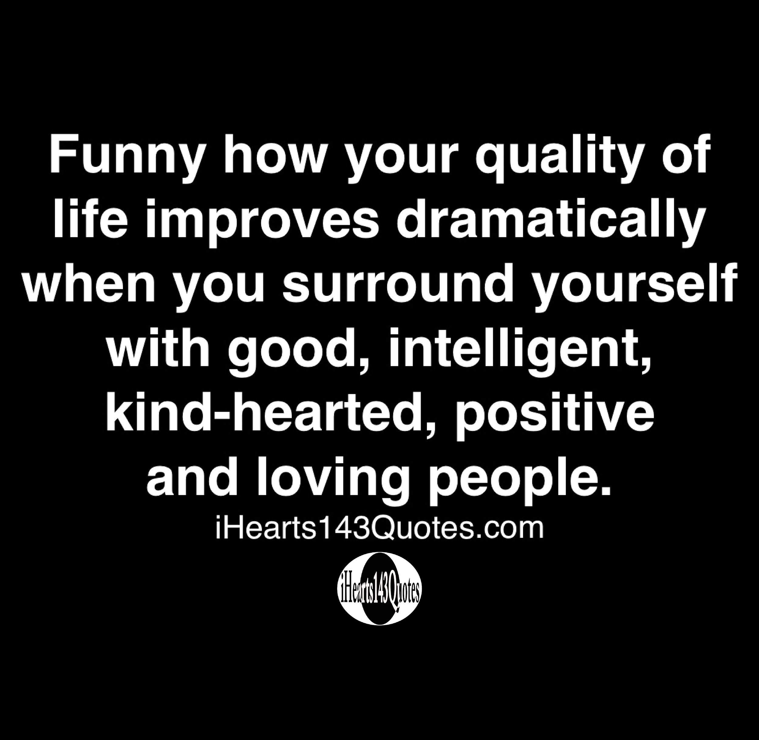 Funny How Your Quality Of Life Improves Dramatically When You Surround Yourself With Good, Intelligent, Kind-Hearted, Positive And Loving People - Quotes - Ihearts143Quotes