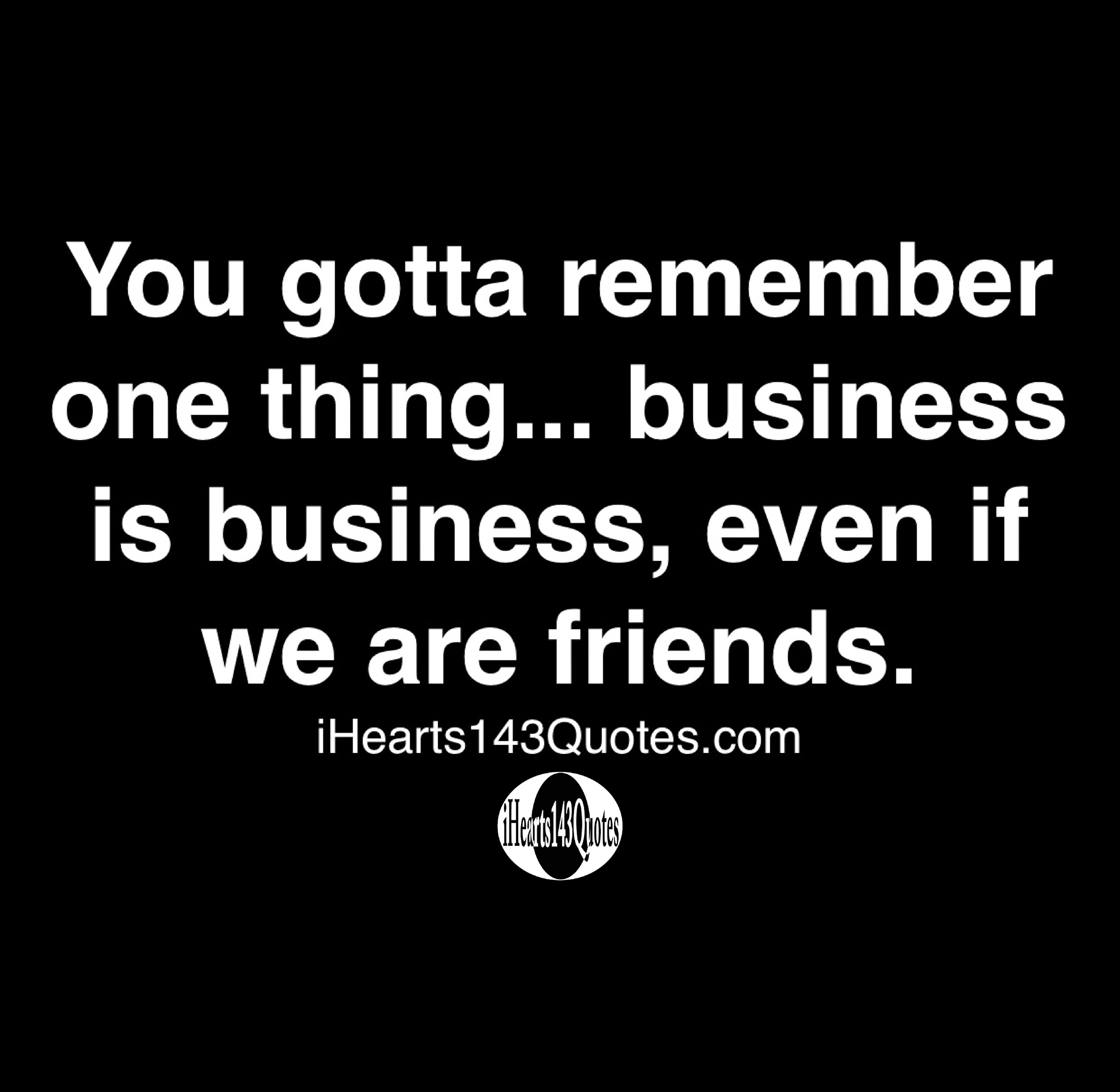 Friends And Business Quotes You Gotta Remember One Thing... Business Is Business, Even If We Are Friends  - Quotes - Ihearts143Quotes