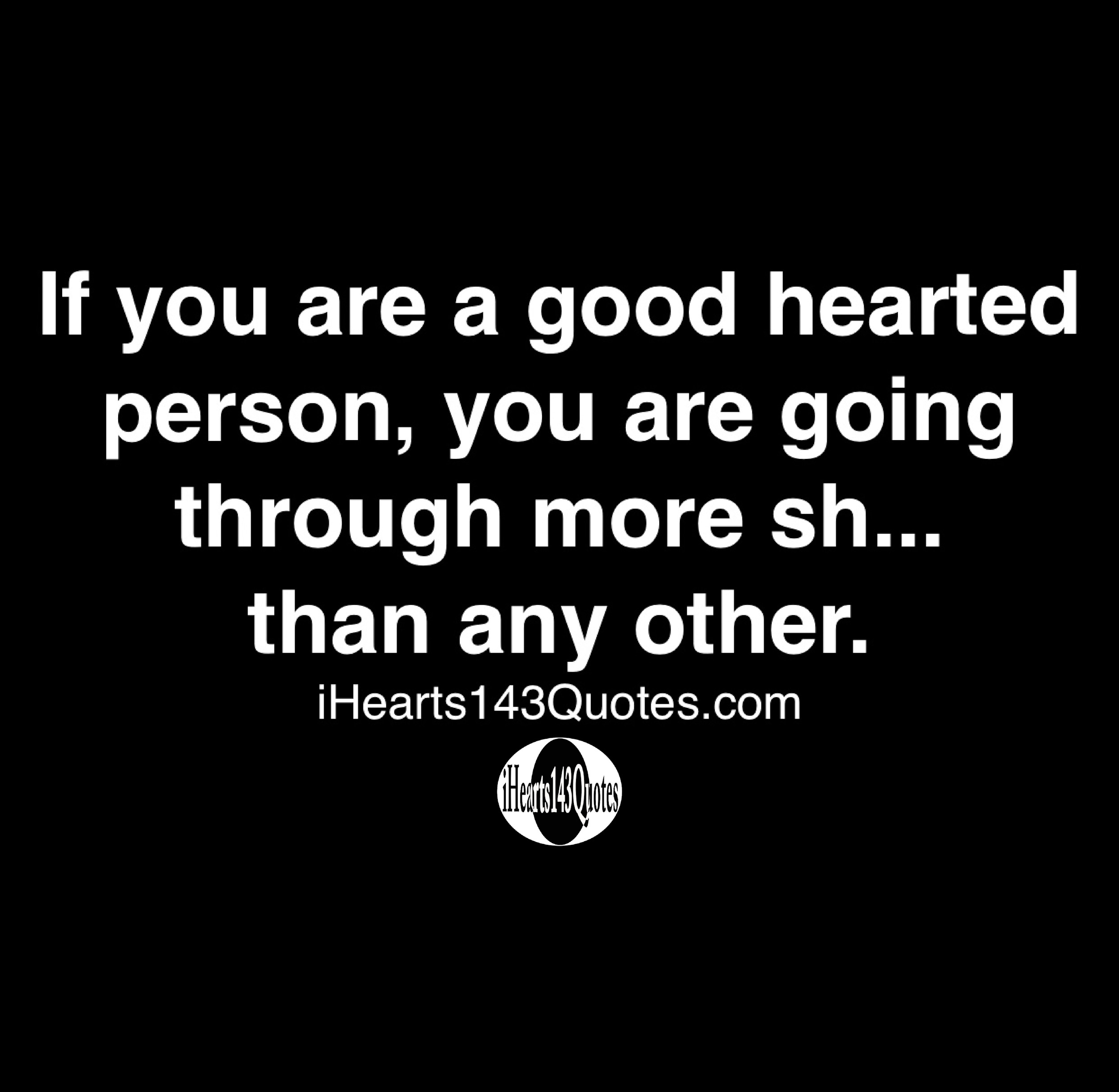 If You Are A Good Hearted Person You Are Going Through More Sh Than Any Other Quotes Ihearts143quotes