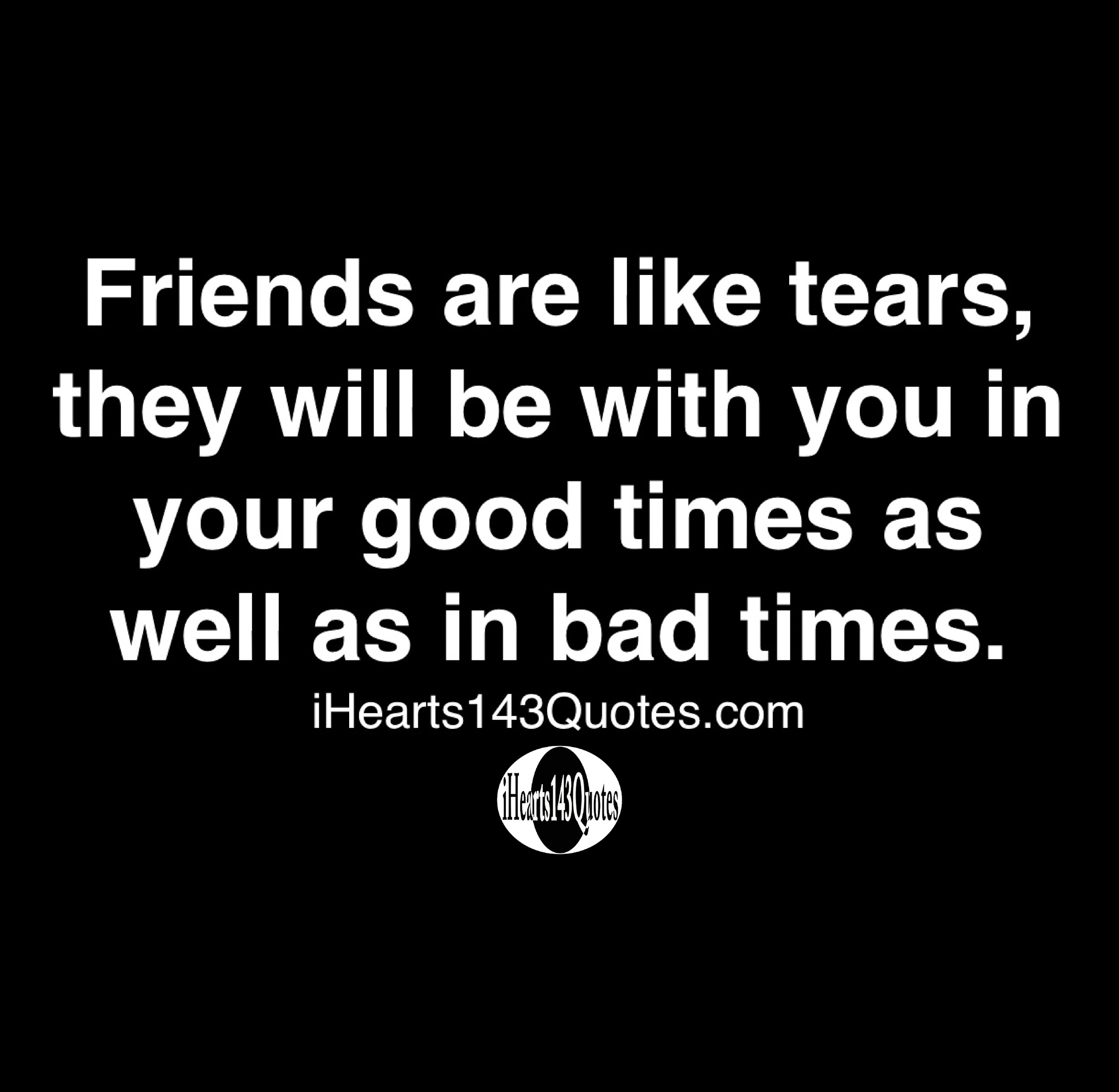 Friends Are Like Tears, They Will Be With You In Your Good Times As Well As In Bad Times - Quotes - Ihearts143Quotes