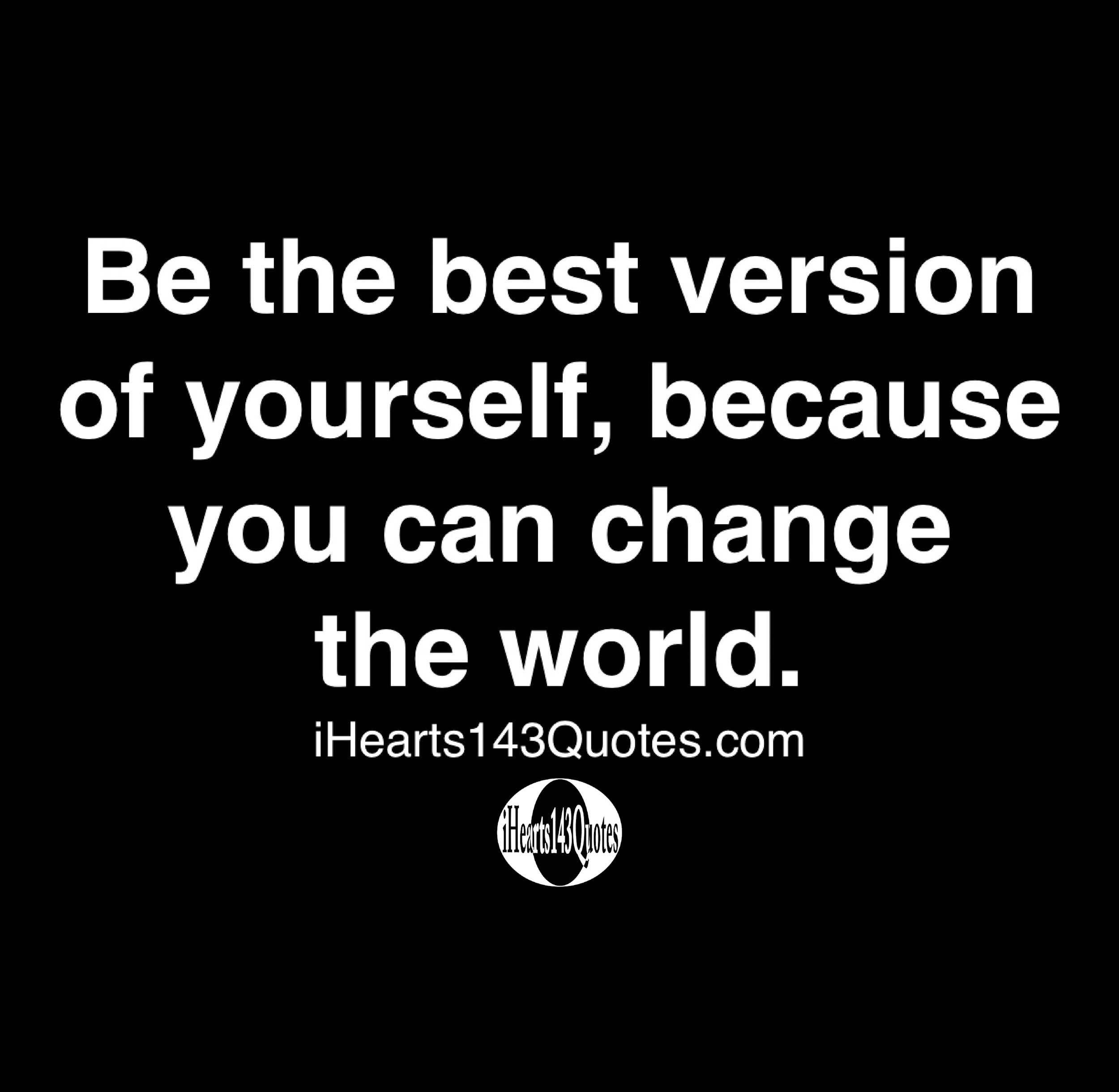 Be the best version of yourself, because you can change the world ...