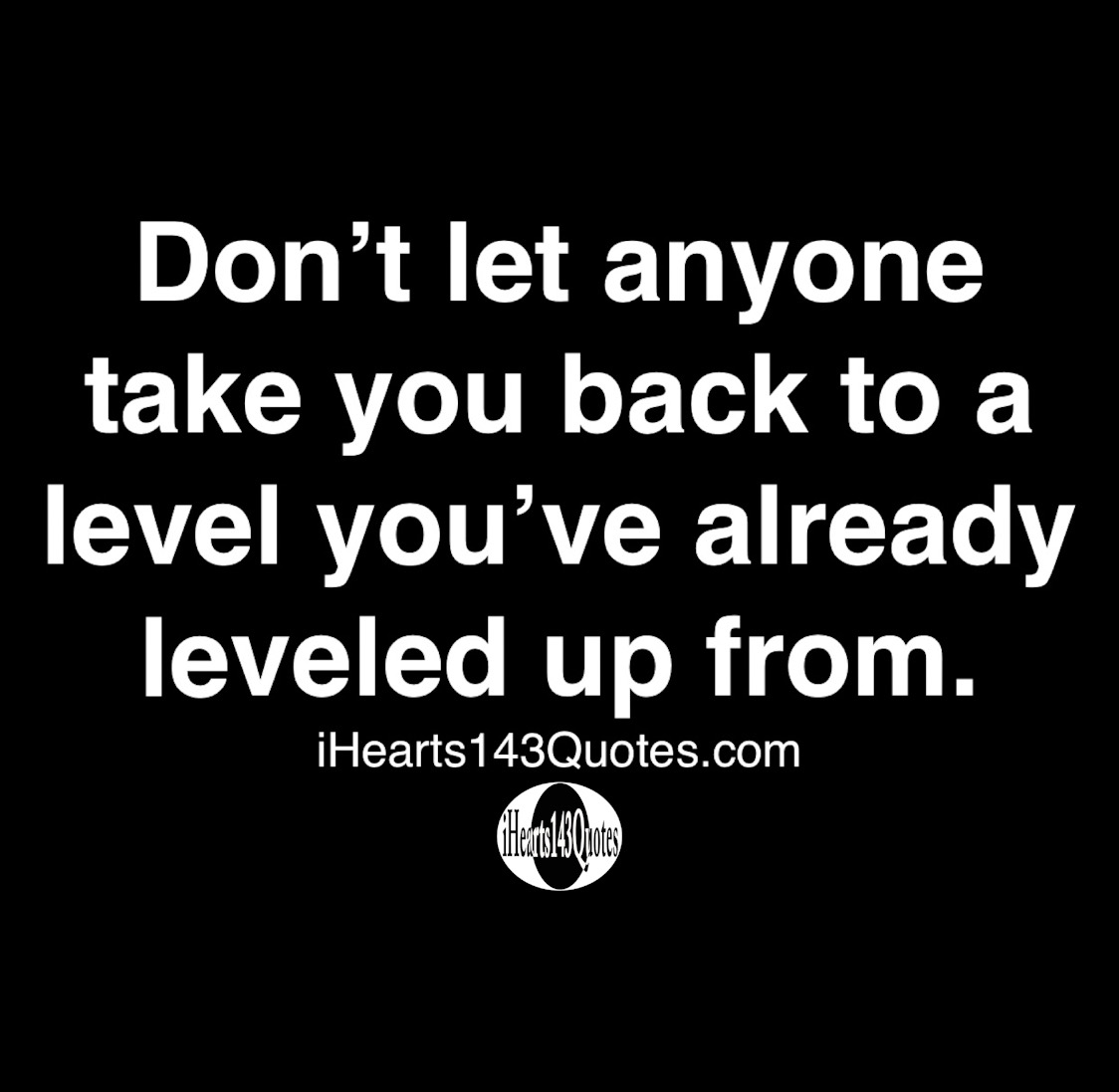 Don T Let Anyone Take You Back To A Level You Ve Already Leveled Up From Quotes Ihearts143quotes