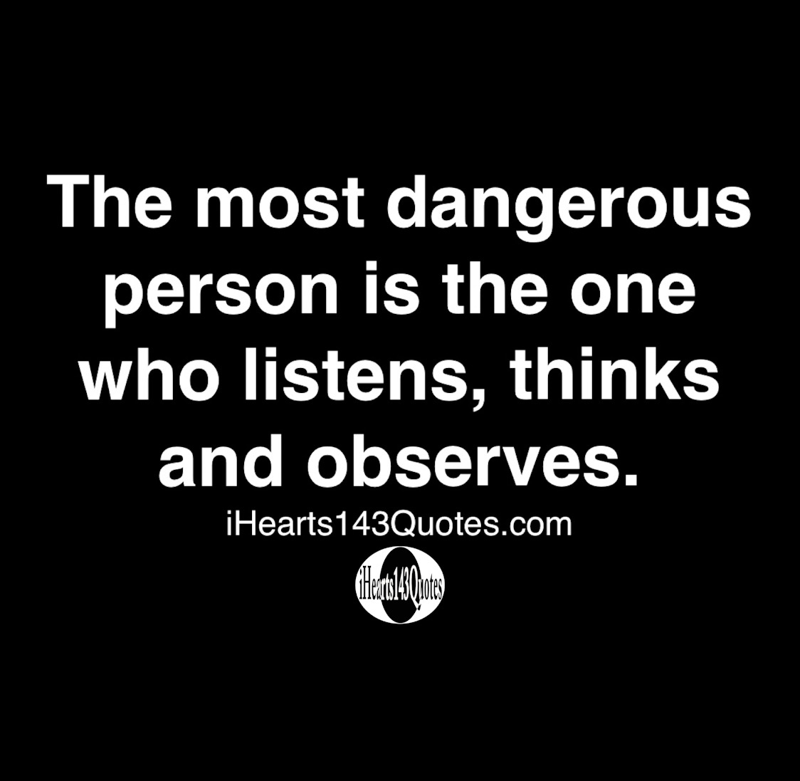 The most dangerous person is the one who listens, thinks and observes ...