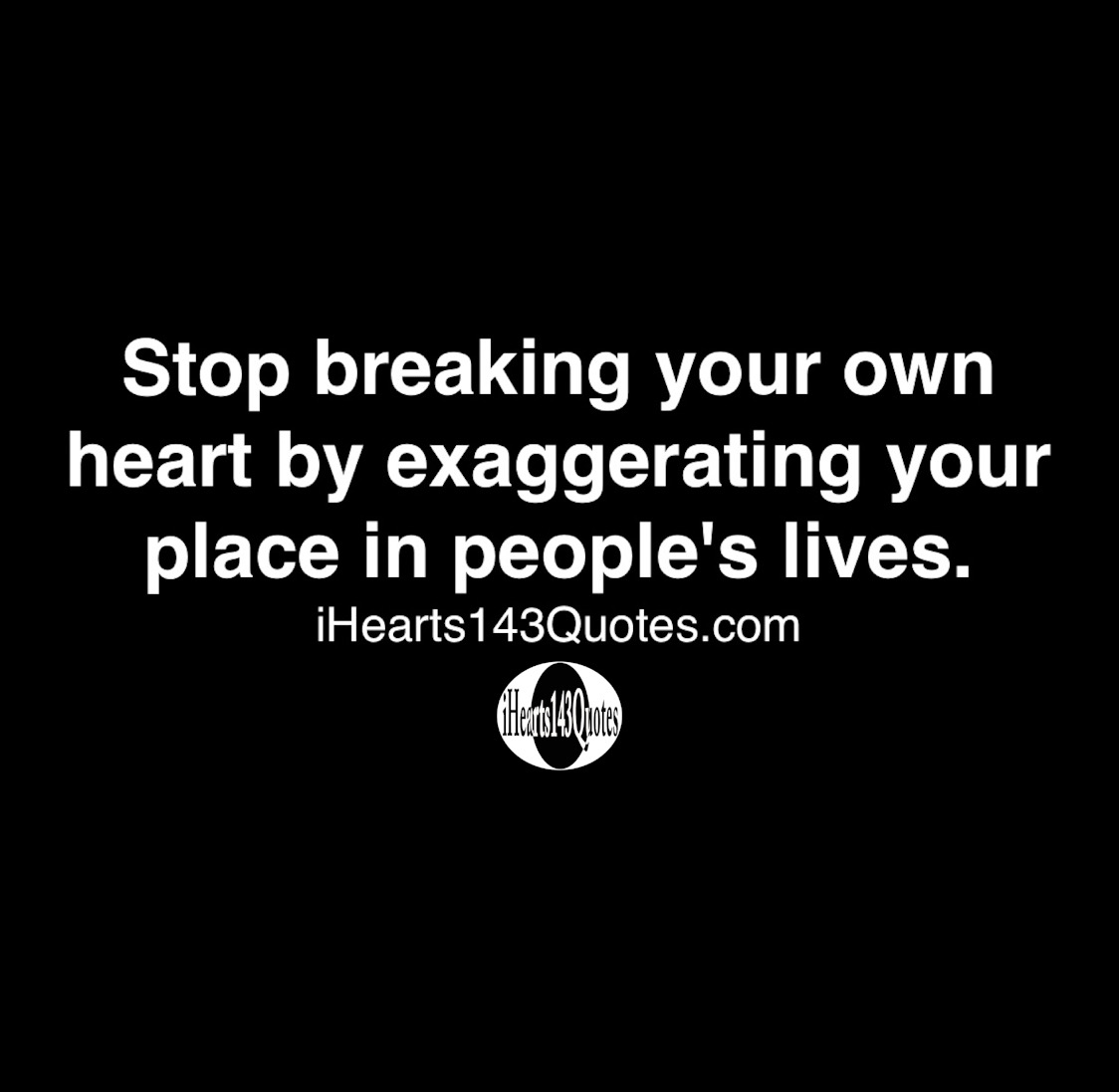 Stop Breaking Your Own Heart By Exaggerating Your Place In Peoples Lives Quotes Ihearts143quotes 9517