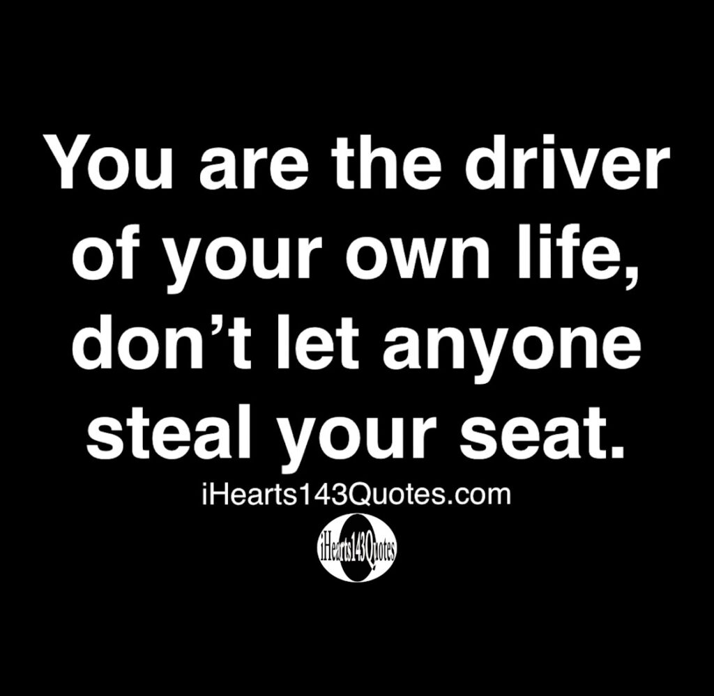 You are the driver of your own life, don't let anyone steal your seat ...