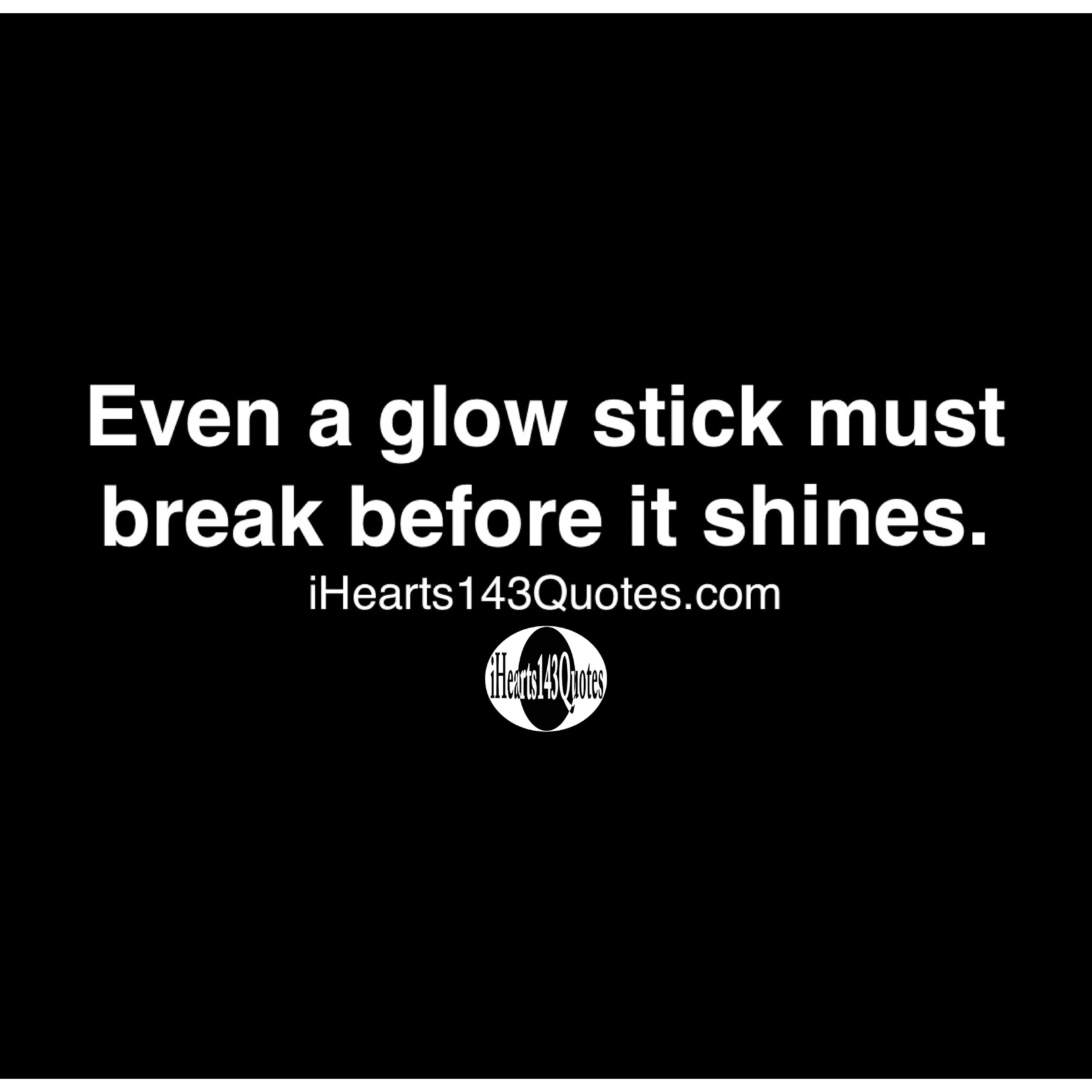 Even a glow stick must break before it shines Quotes iHearts143Quotes