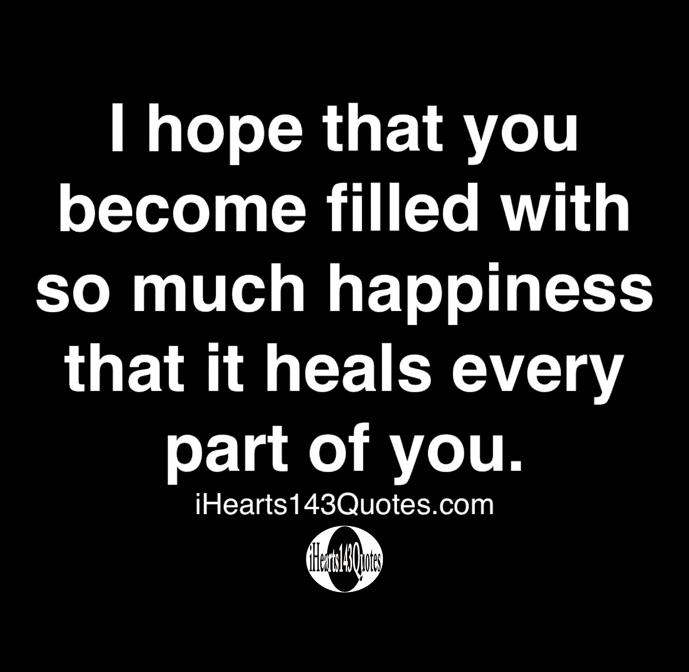 I hope that you become filled with so much happiness that it heals ...