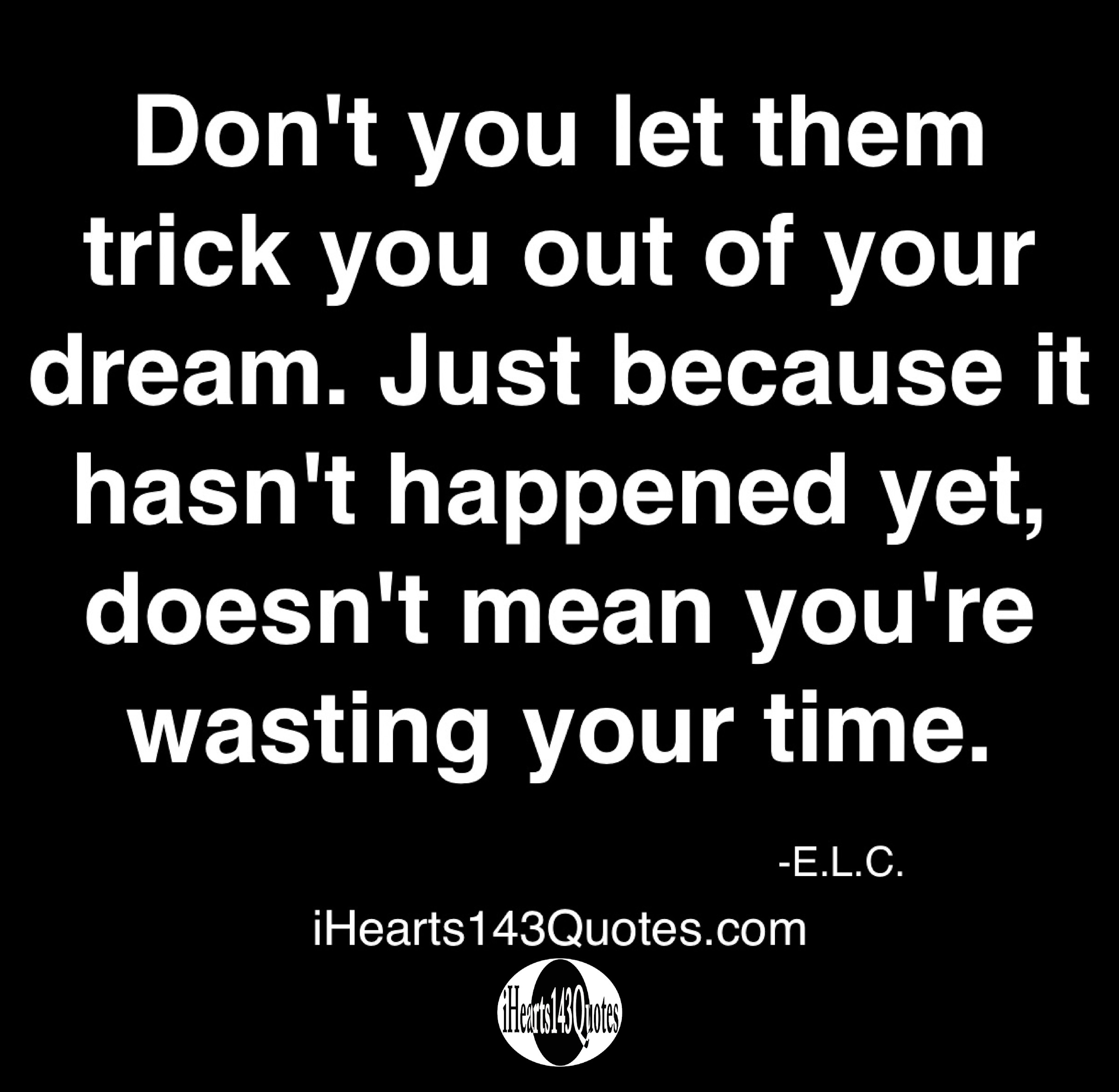 Don't you let them trick you out of your dream. Just because it hasn't