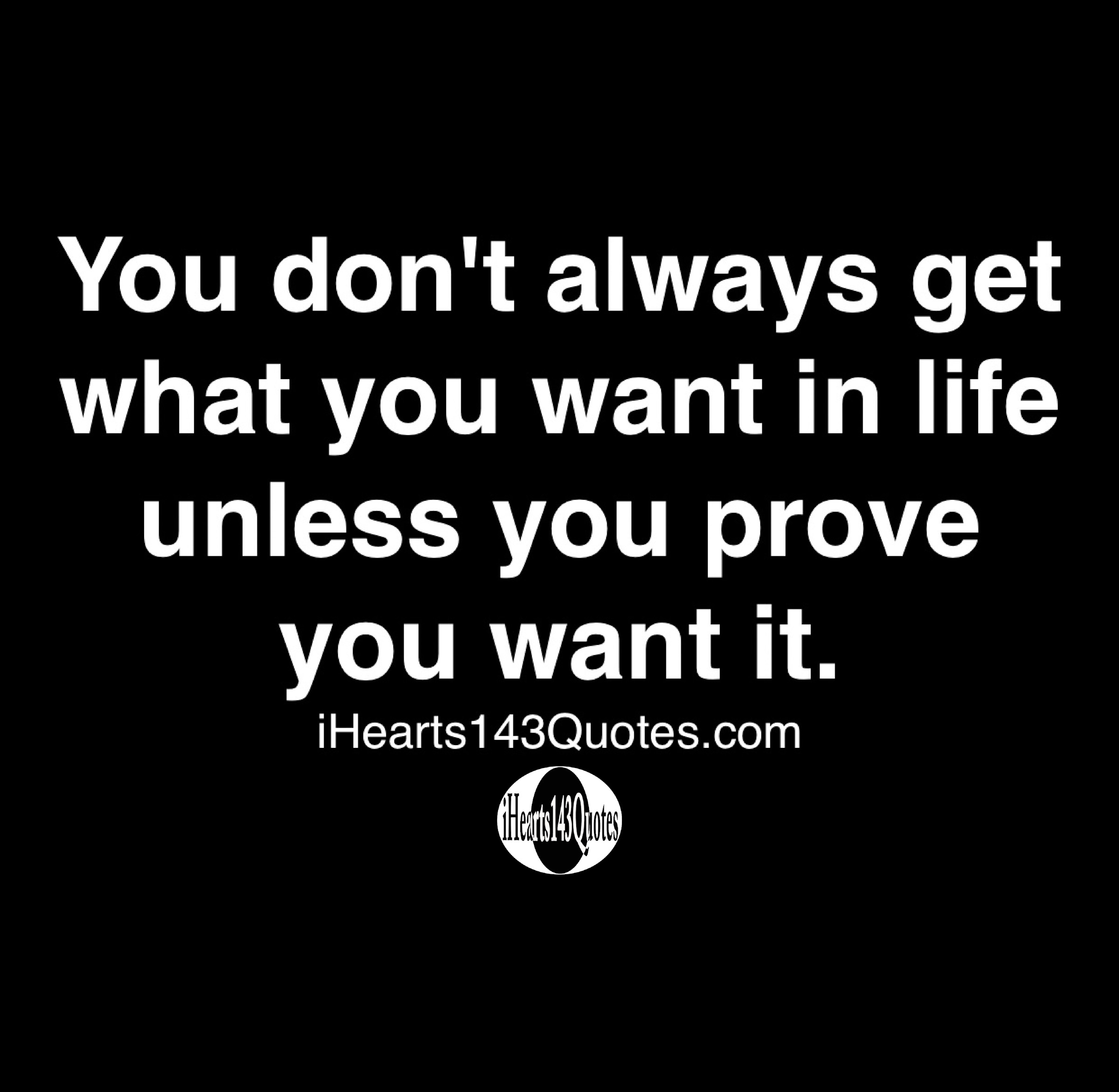 You don't always get what you want in life unless you prove you want it ...