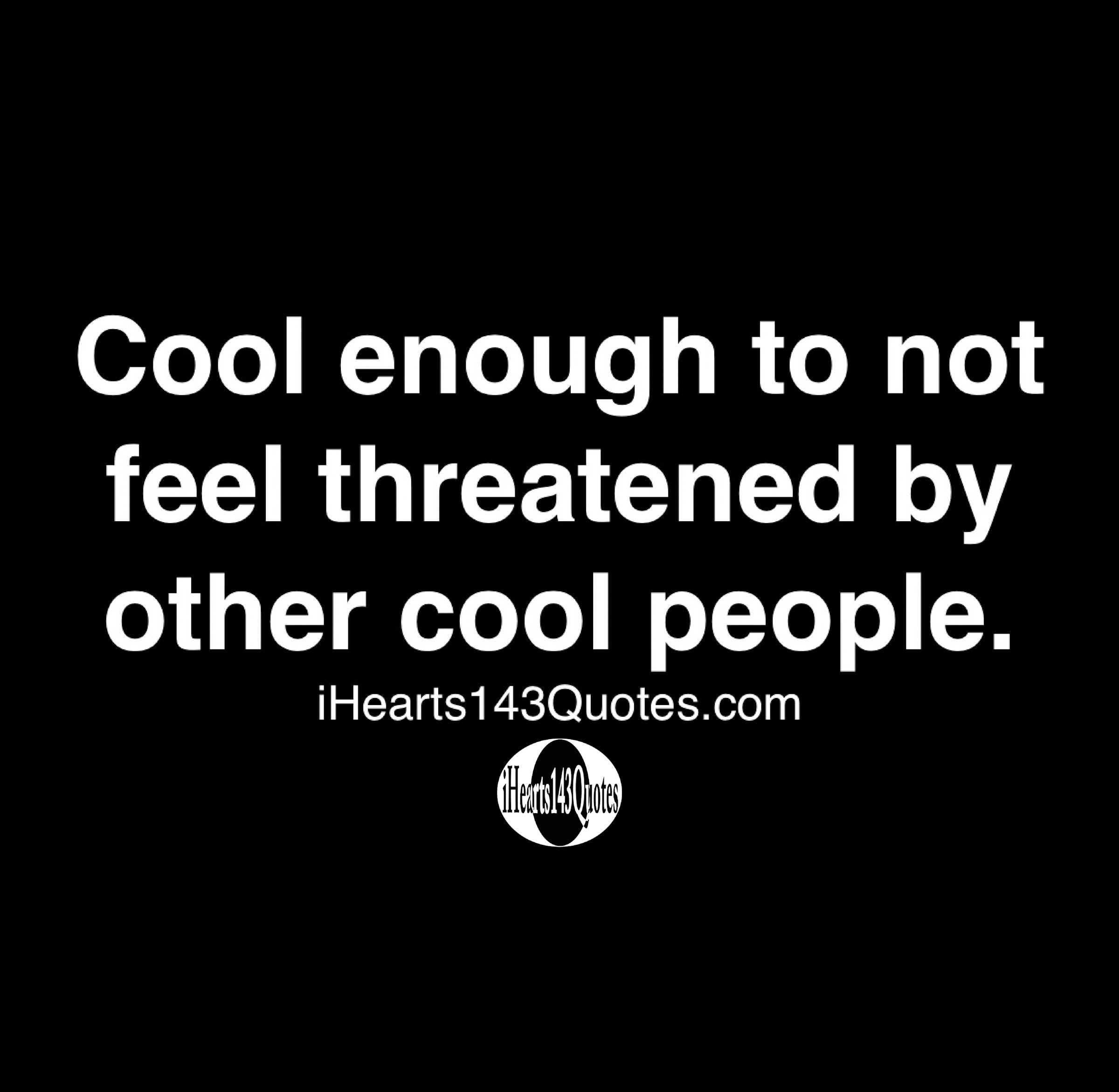 Cool enough to not feel threatened by other cool people -Quotes ...